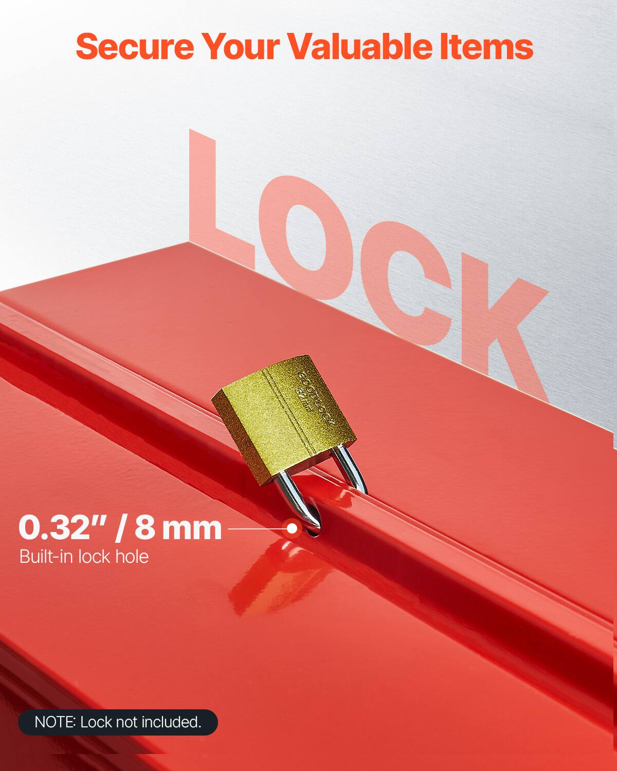 Secure Your Valuable Items

LOCK

0.32" / 8 mm
Built-in lock hole

NOTE: Lock not included.