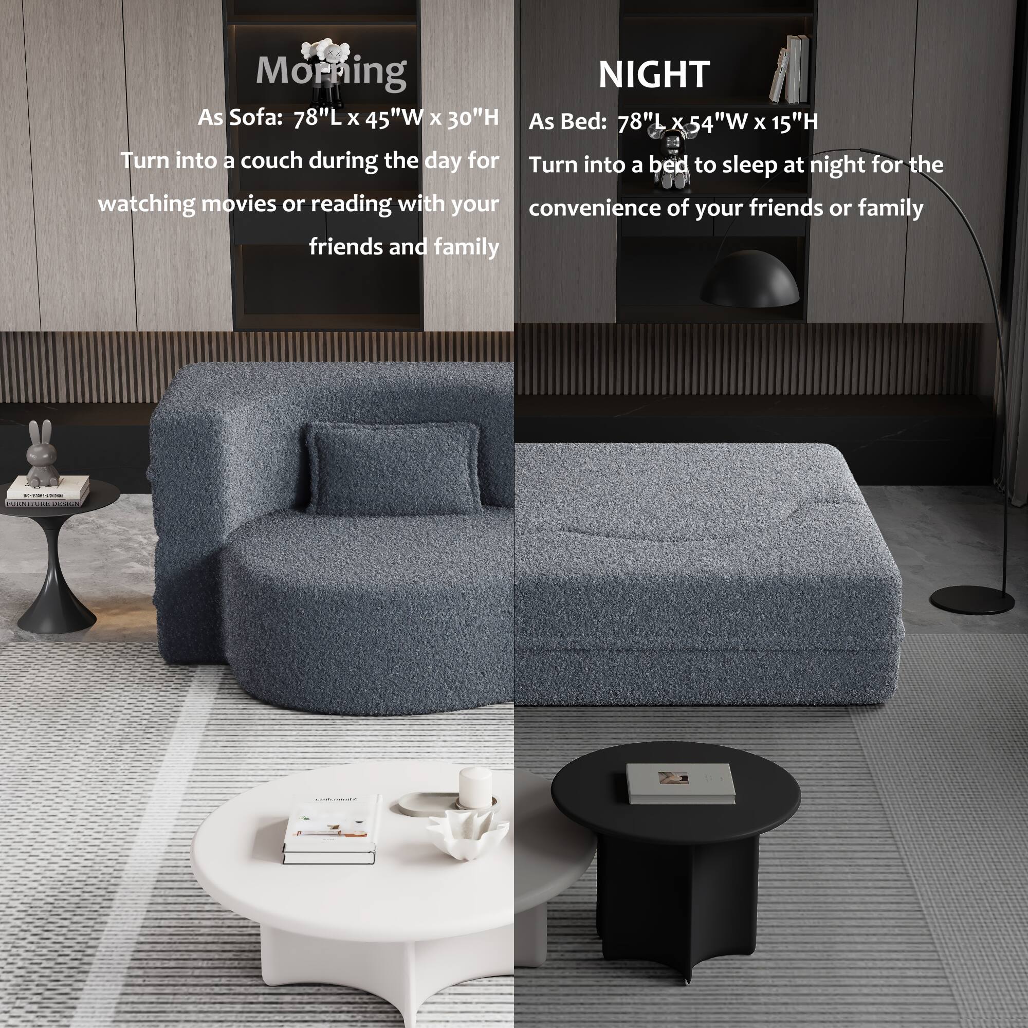 Morning  
As Sofa: 78"L x 45"W x 30"H  
Turn into a couch during the day for watching movies or reading with your friends and family  

Night  
As Bed: 78"L x 54"W x 15"H  
Turn into a bed to sleep at night for the convenience of your friends or family