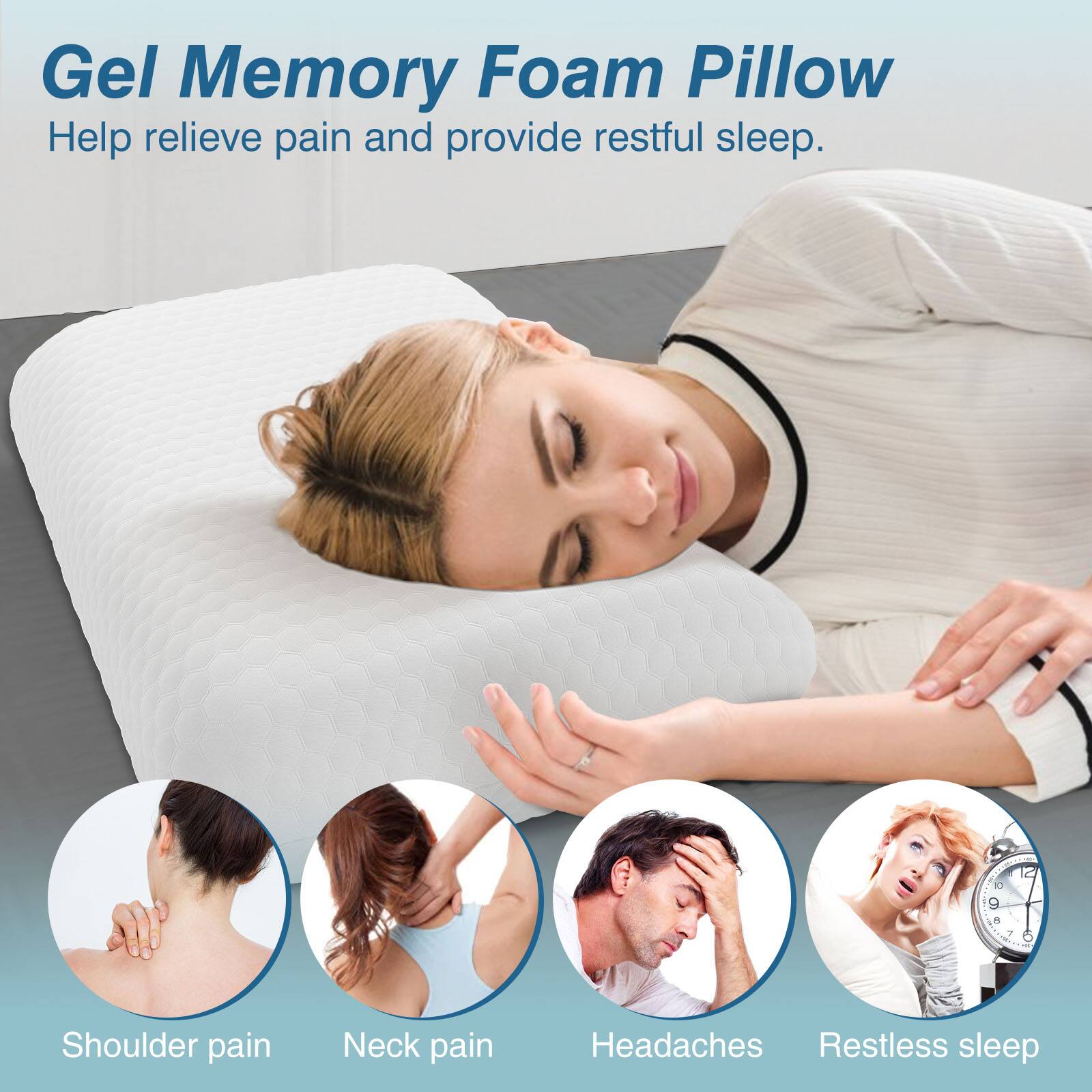 Gel Memory Foam Pillow  
Help relieve pain and provide restful sleep.  

- Shoulder pain  
- Neck pain  
- Headaches  
- Restless sleep