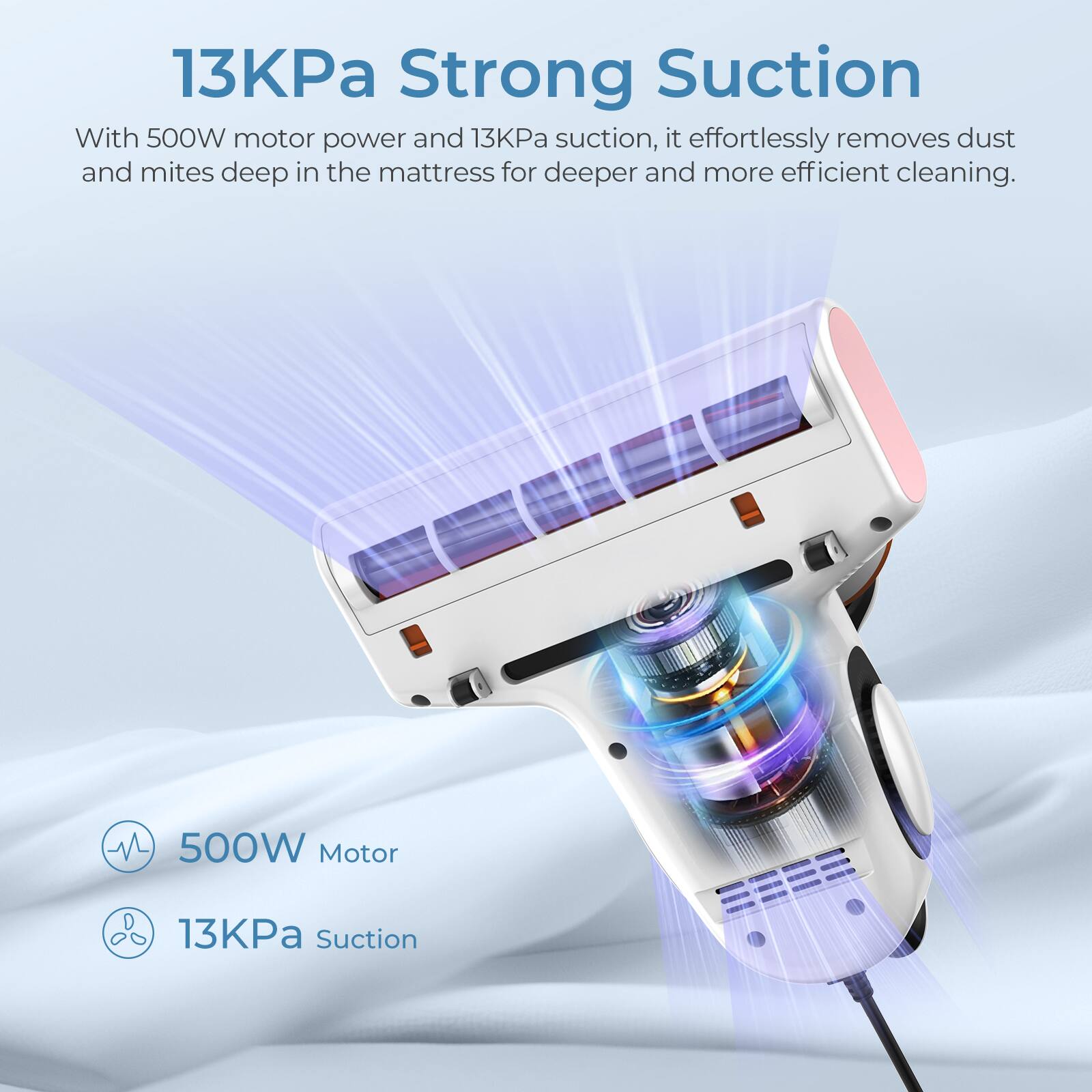 13KPa Strong Suction: With 500W motor power and 13KPa suction, it effortlessly removes dust and mites deep in the mattress for deeper and more efficient cleaning.