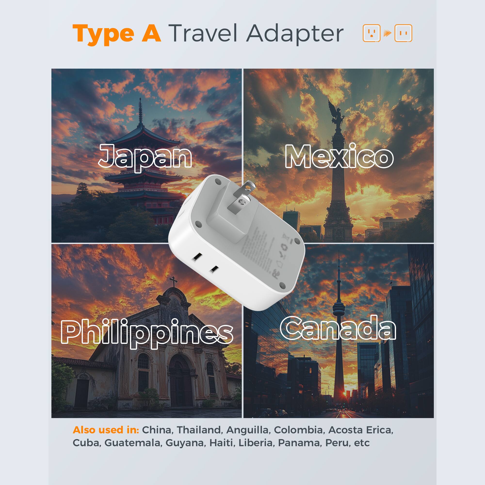 Type A Travel Adapter

Japan  
Mexico  
Philippines  
Canada  

Also used in: China, Thailand, Anguilla, Colombia, Acosta Erica, Cuba, Guatemala, Guyana, Haiti, Liberia, Panama, Peru, etc