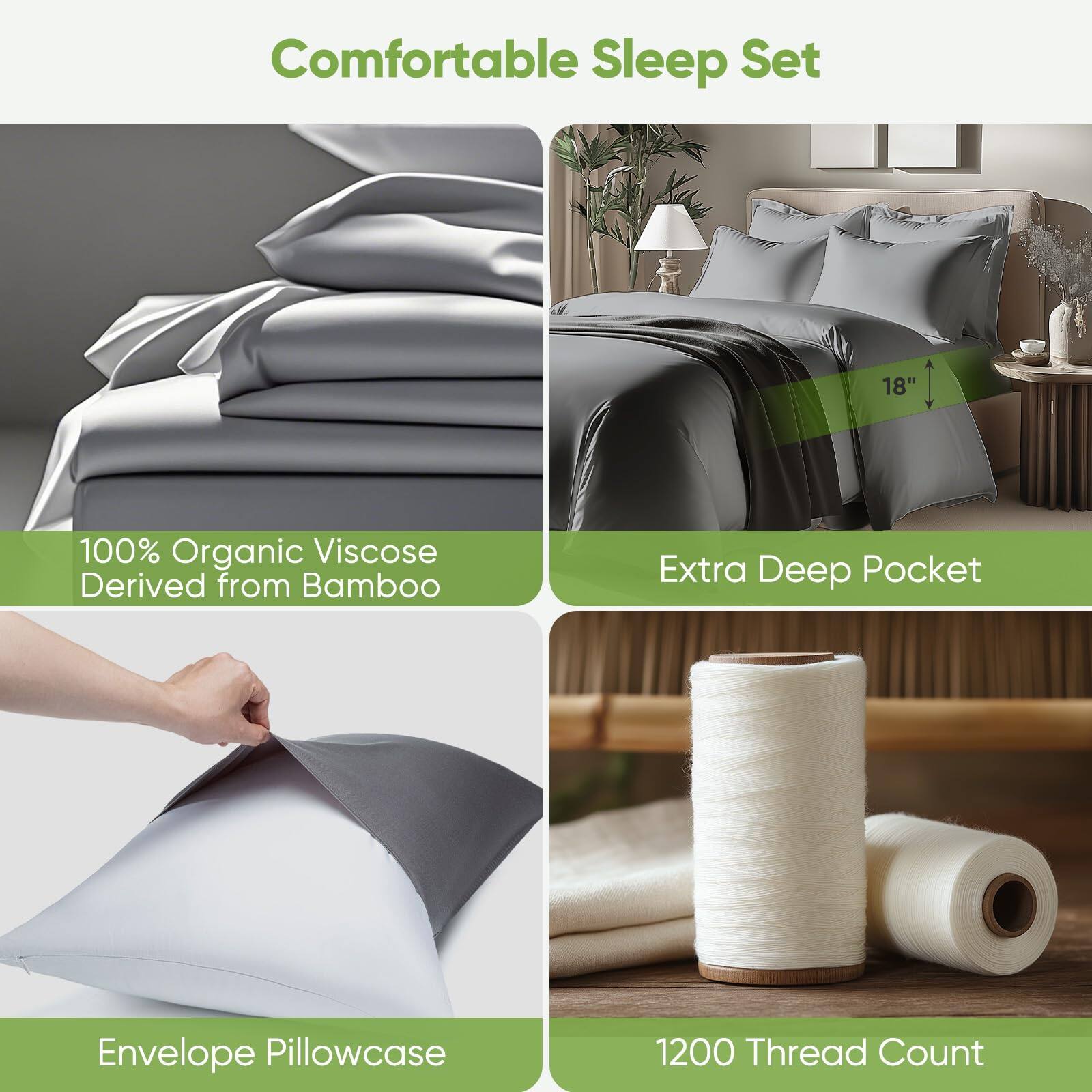 Comfortable Sleep Set

100% Organic Viscose Derived from Bamboo

Extra Deep Pocket

Envelope Pillowcase

1200 Thread Count
