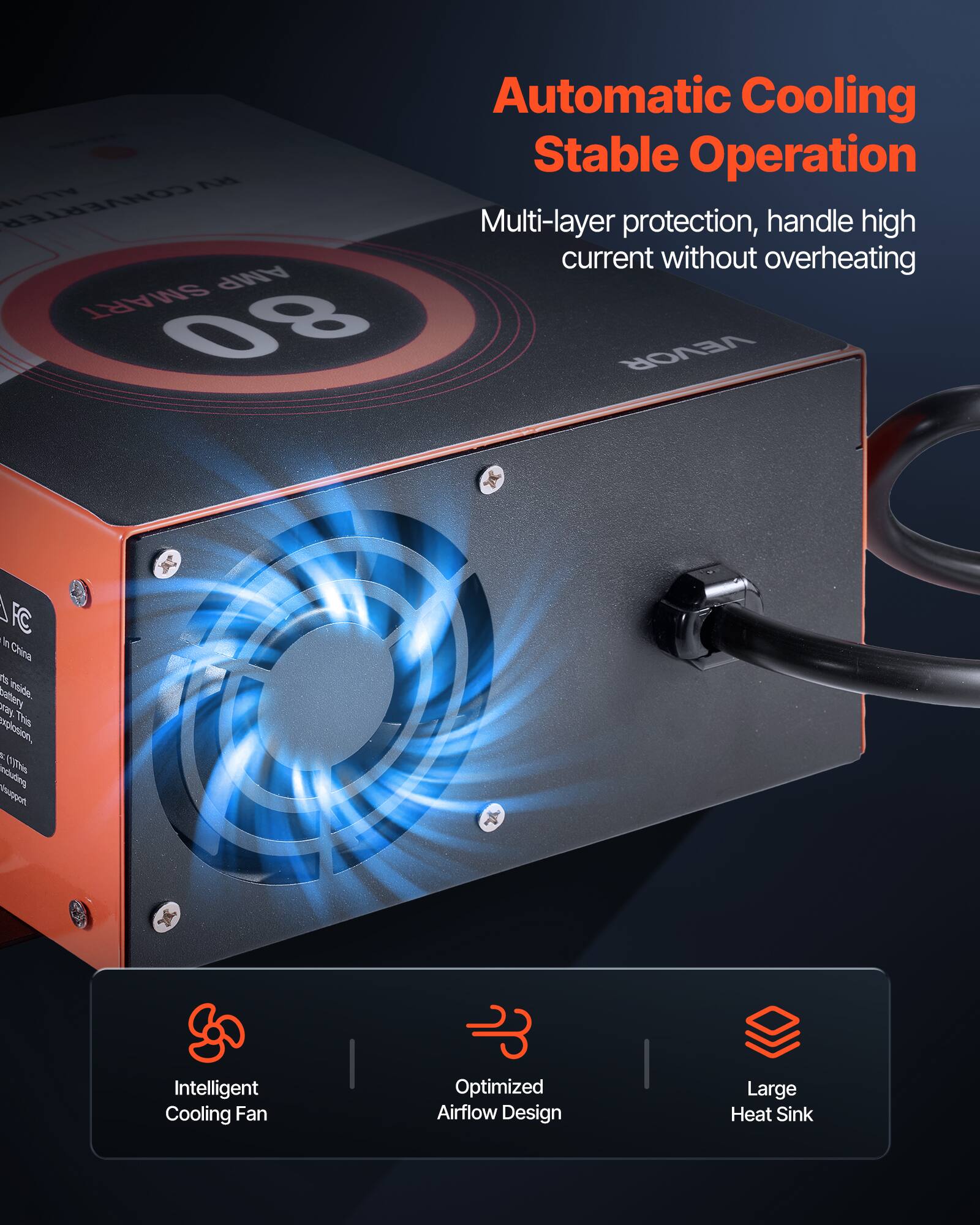 Automatic Cooling Stable Operation  
VA CONVERTER ALL-IN  
Multi-layer protection, handle high current without overheating  
AMP SMART 80 VEVOR  

FC In China an battery inside. ray. This explosion, by including (1)This troque'r  

Intelligent Cooling Fan  
Optimized Airflow Design  
Large Heat Sink