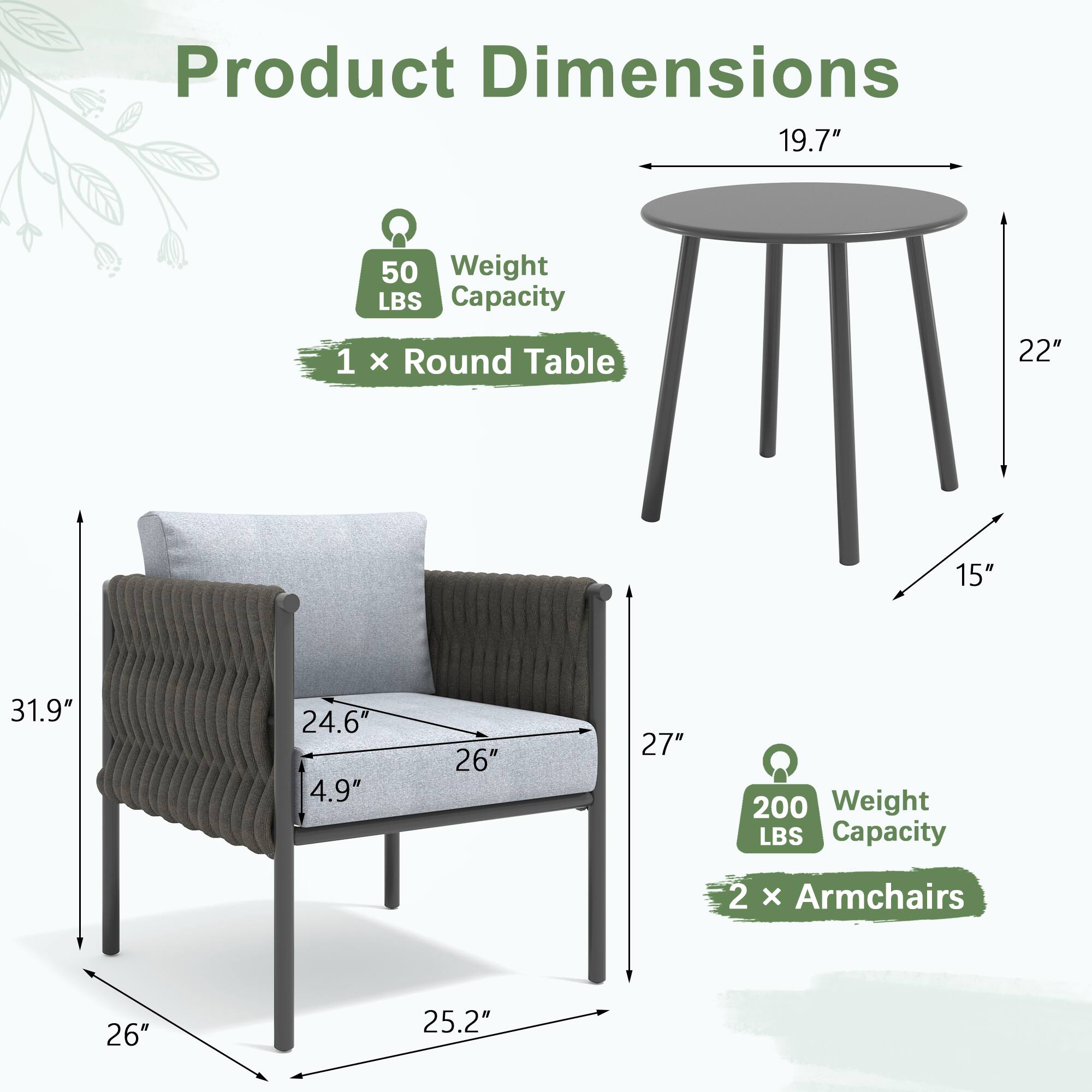 Product Dimensions

1 x Round Table  
- Diameter: 19.7"  
- Height: 22"  
- Weight Capacity: 50 LBS  

2 x Armchairs  
- Height: 31.9"  
- Width: 26"  
- Depth: 25.2"  
- Seat Height: 24.6"  
- Armrest Height: 27"  
- Back Height: 27"  
- Weight Capacity: 200 LBS