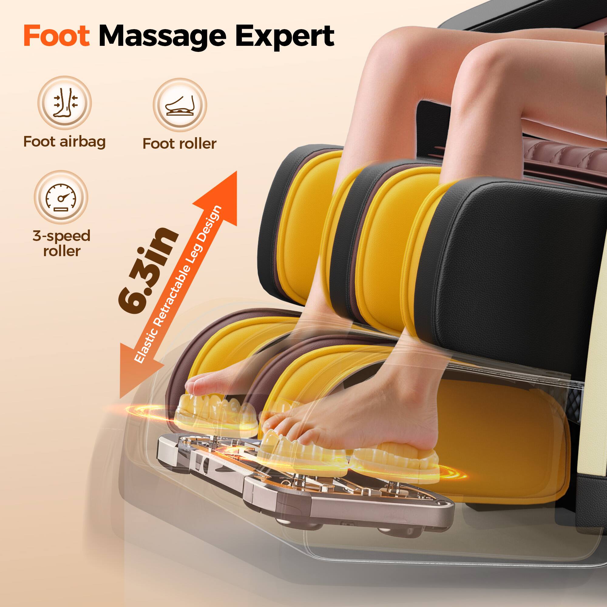 Foot Massage Expert  
Foot airbag  
Foot roller  
3-speed roller  
6.3in Retractable Leg Design  
Elastic