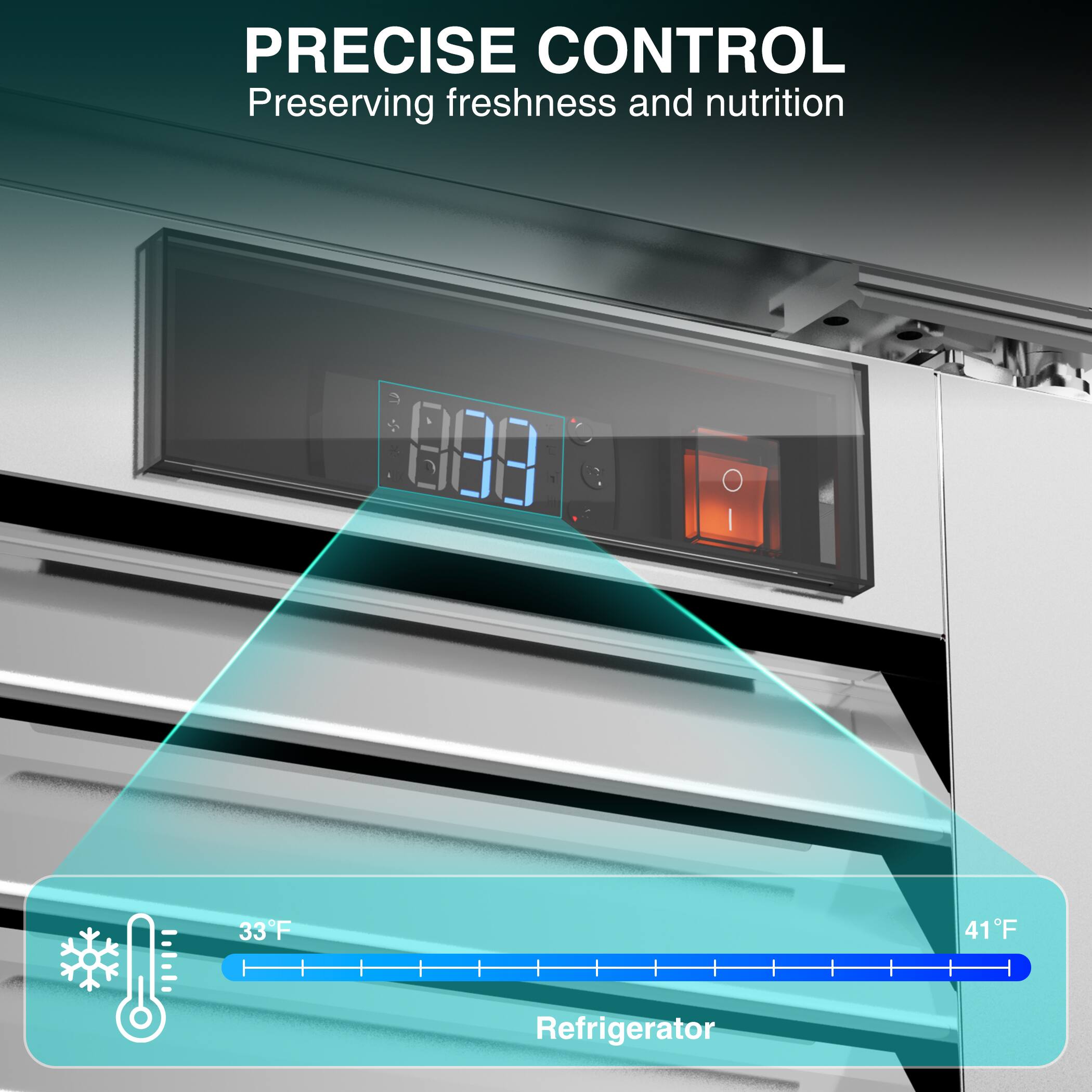 PRECISE CONTROL  
Preserving freshness and nutrition  
800 | 33°F 41°F Refrigerator