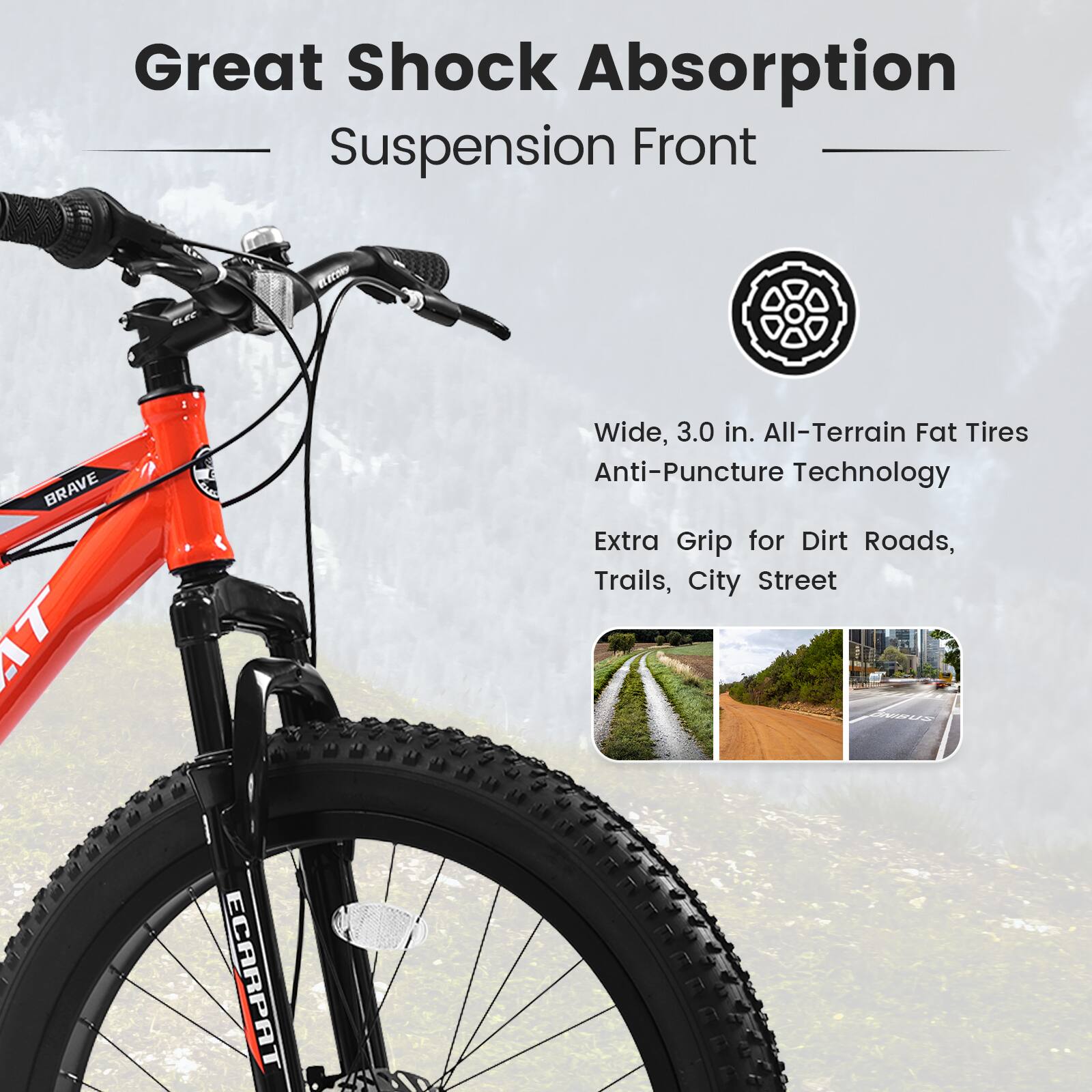 Great Shock Absorption  
Suspension Front  

Wide, 3.0 in. All-Terrain Fat Tires  
Anti-Puncture Technology  

Extra Grip for Dirt Roads, Trails, City Street