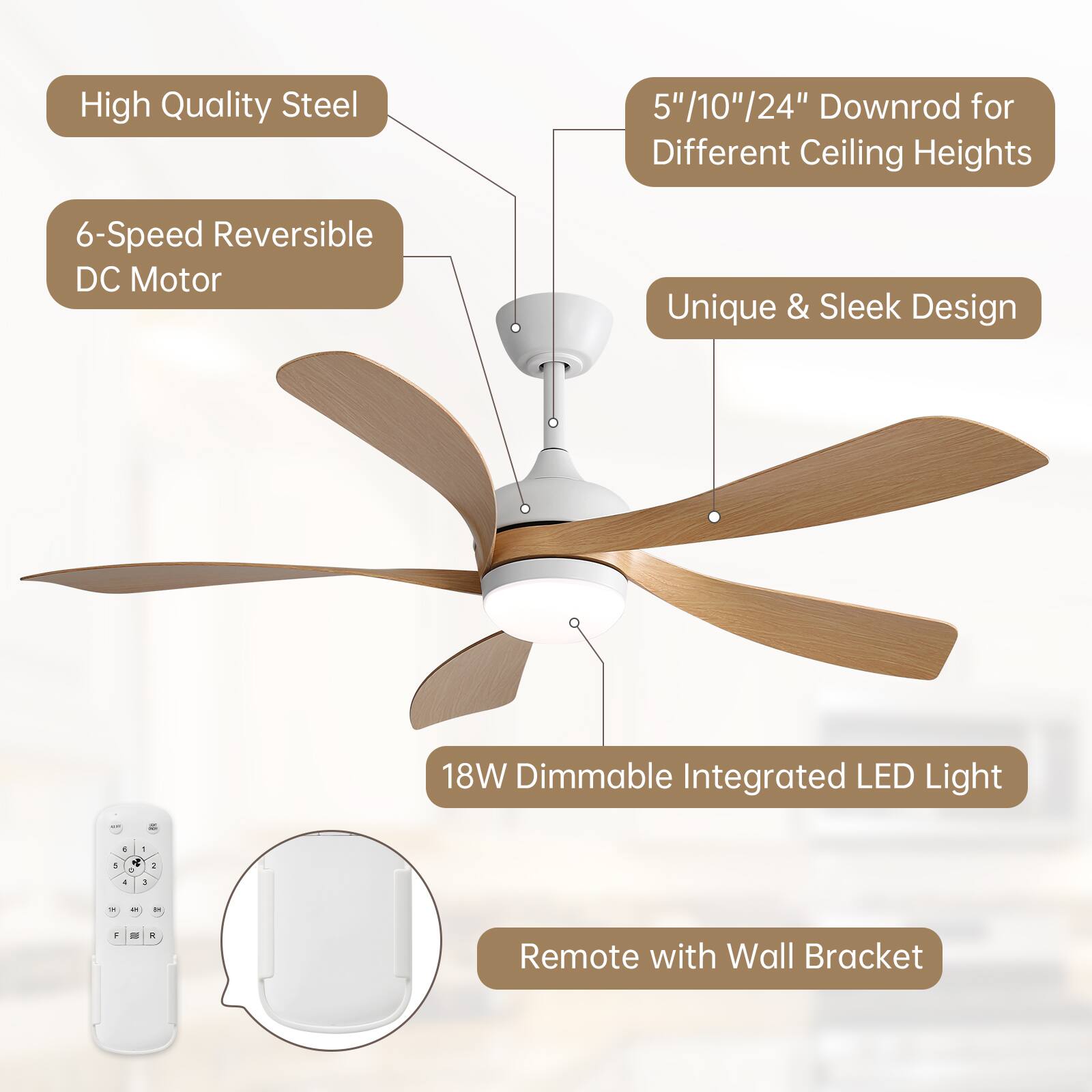 High Quality Steel  
5"/10"/24" Downrod for Different Ceiling Heights  
6-Speed Reversible DC Motor  
Unique & Sleek Design  
18W Dimmable Integrated LED Light  
Remote with Wall Bracket