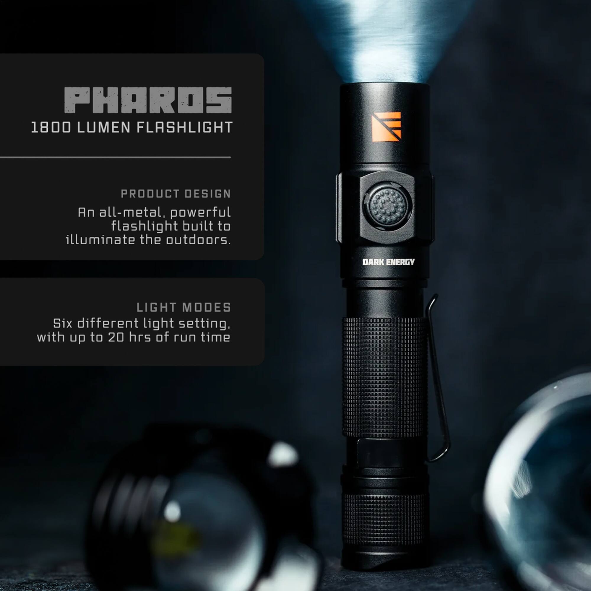 PHAROS 1800 LUMEN FLASHLIGHT

PRODUCT DESIGN
An all-metal, powerful flashlight built to illuminate the outdoors.

LIGHT MODES
Six different light settings, with up to 20 hrs of run time