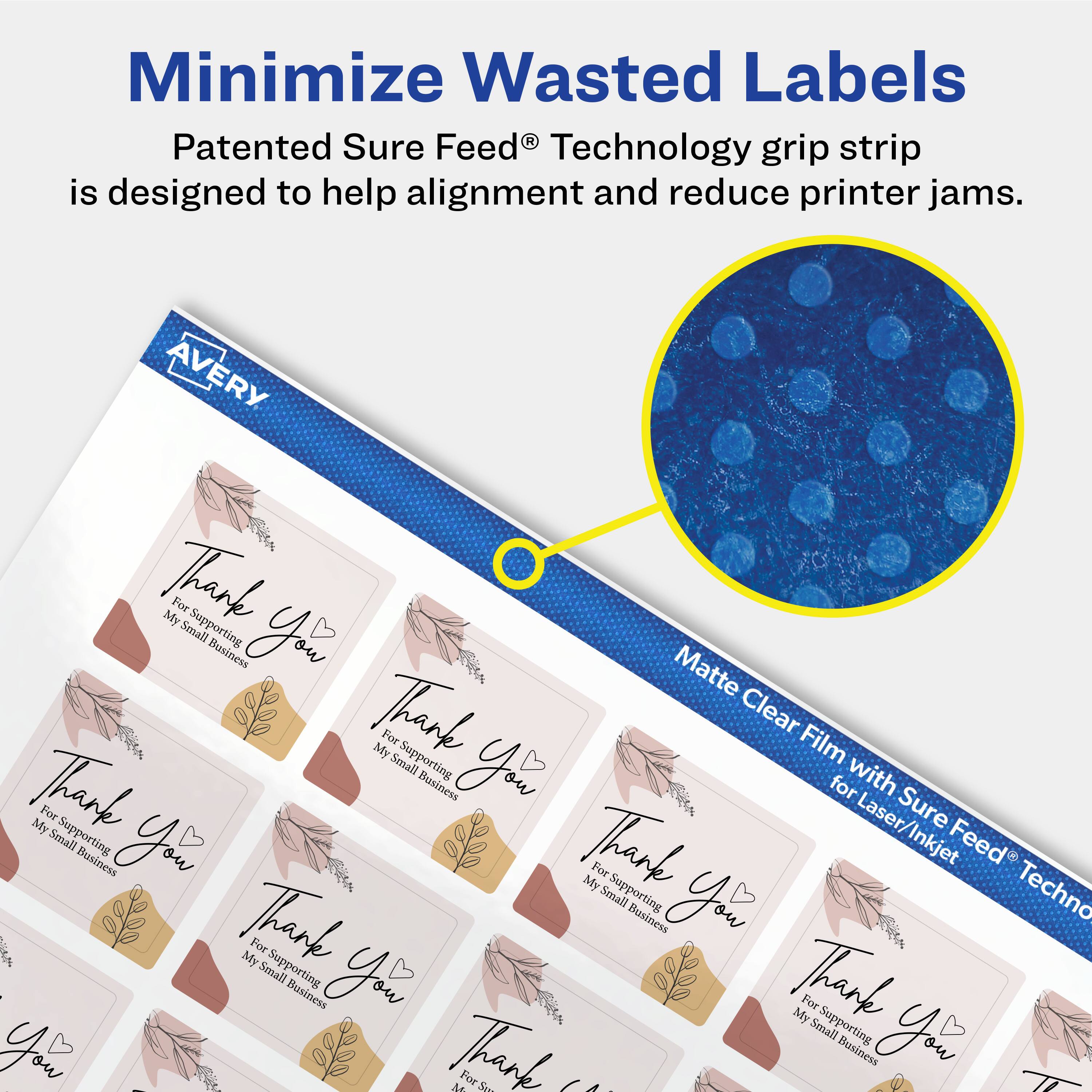 Minimize Wasted Labels

Patented Sure Feed® Technology grip strip is designed to help alignment and reduce printer jams.

AVERY Matte Clear Film with Sure Feed® Technology for Laser/Inkjet

Thank You  
For Supporting My Small Business