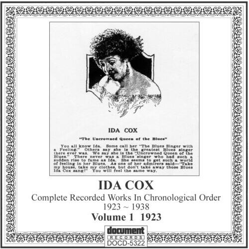 IDA COX  
"The Uncrowned Queen of the Blues"  

You all know Ida. Some call her "The Blues Singer with a Feeling." Others say she is the greatest Blues singer there ever was. We say she is the "Uncrowned Queen of the Blues." There never was a Blues singer who had such a sudden rise to fame as Ida. She seems to get such a world of feeling in her Blues. As one of her admirers said: "Take my house, take my clothes, but don't take away those Blues Ida Cox sang!" You will feel the same way.  

IDA COX  
Complete Recorded Works In Chronological Order  
1923 ~ 1938  
Volume 1 1923  

document RECORDS  
DOCD-5322