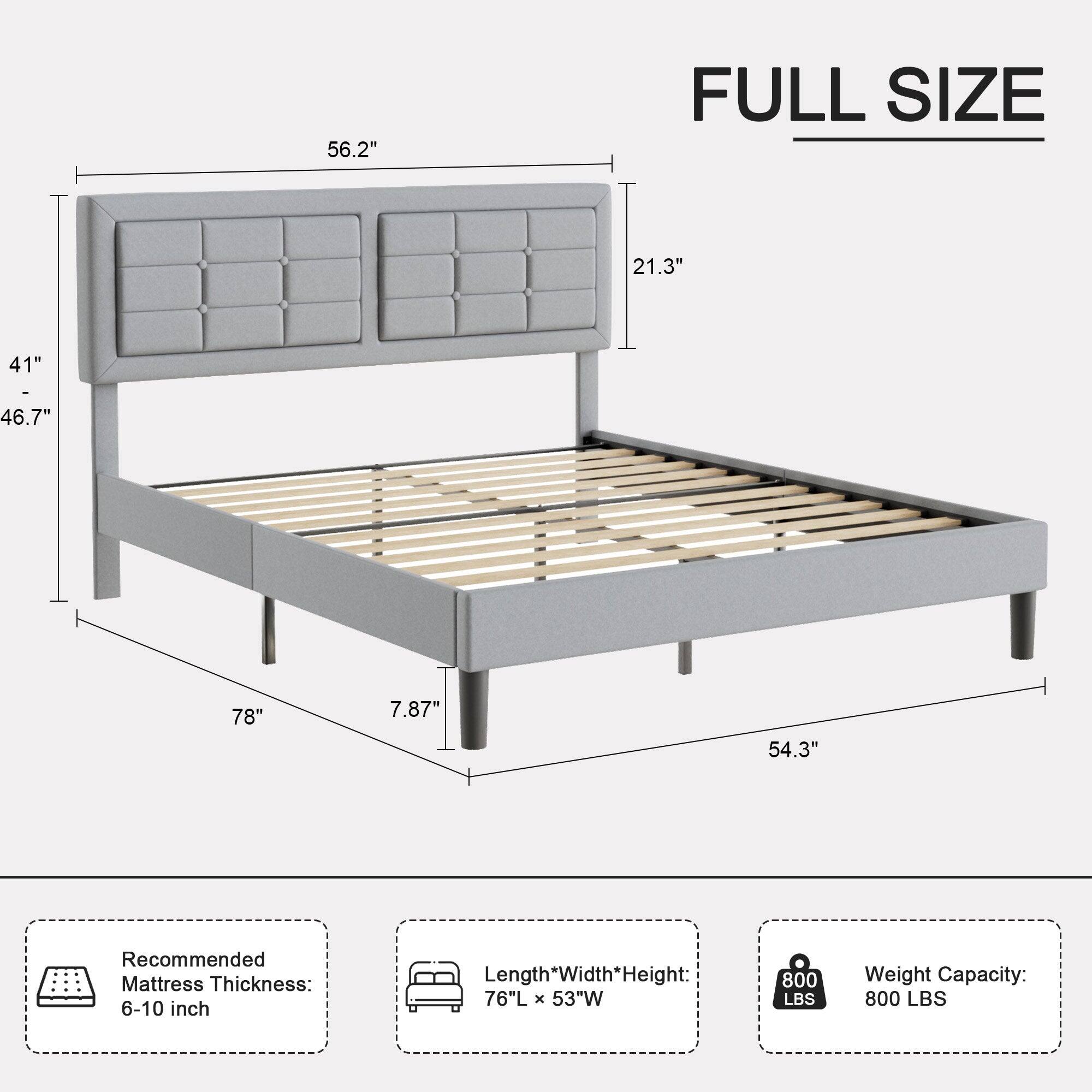 FULL SIZE

56.2" x 21.3" x 41" x 46.7" x 78" x 7.87" x 54.3"

Recommended Mattress Thickness: 6-10 inch

Length x Width x Height: 76"L x 53"W

Weight Capacity: 800 LBS