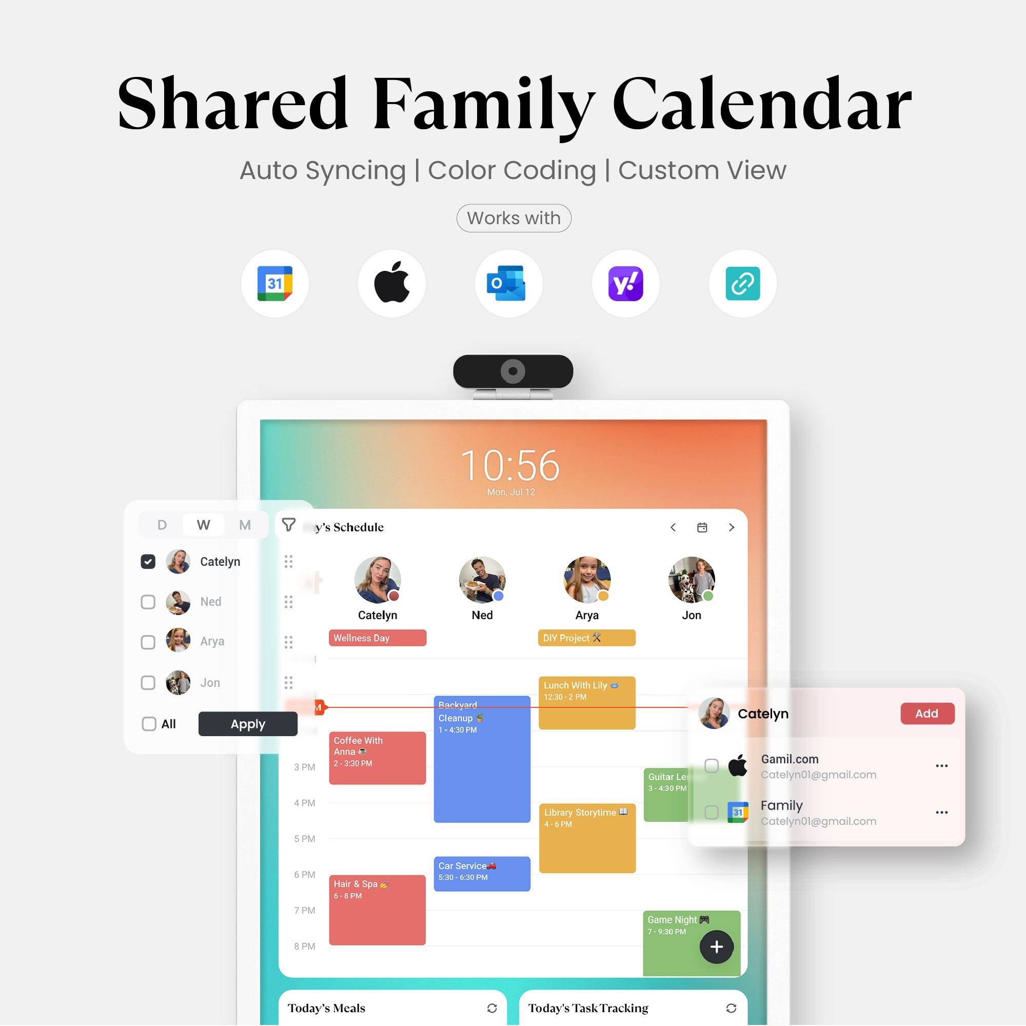 Shared Family Calendar  
Auto Syncing | Color Coding | Custom View  
Works with 31 y!  

10:56 Mon Jul 12  

y's Schedule  
Catelyn  
Ned  
Arya  
Jon  

Catelyn  
Wellness Day  

Ned  
DIY Project  

Arya  
Lunch With Lily 12:30 - 2 PM  

Jon  
Library Storytime 4 - 6 PM  

Catelyn  
Coffee With Anna 2 - 3:30 PM  

Cleanup 1 - 4:30 PM  

Car Service 5:30 - 6:30 PM  

Hair & Spa 6 - 8 PM  

Game Night 7 - 9:30 PM  

Today's Meals  
Today's Task Tracking  

Catelyn  
Catelyn01@gmail.com  
Family  
Catelyn01@gmail.com
