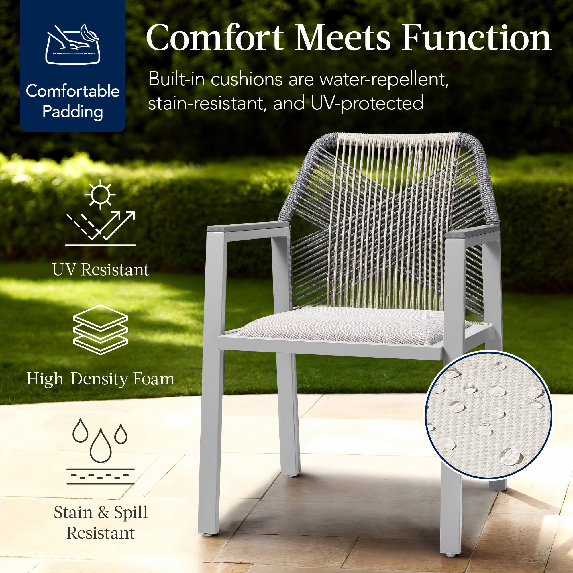 Comfort Meets Function

Built-in cushions are water-repellent, stain-resistant, and UV-protected

- Comfortable Padding
- UV Resistant
- High-Density Foam
- Stain & Spill Resistant