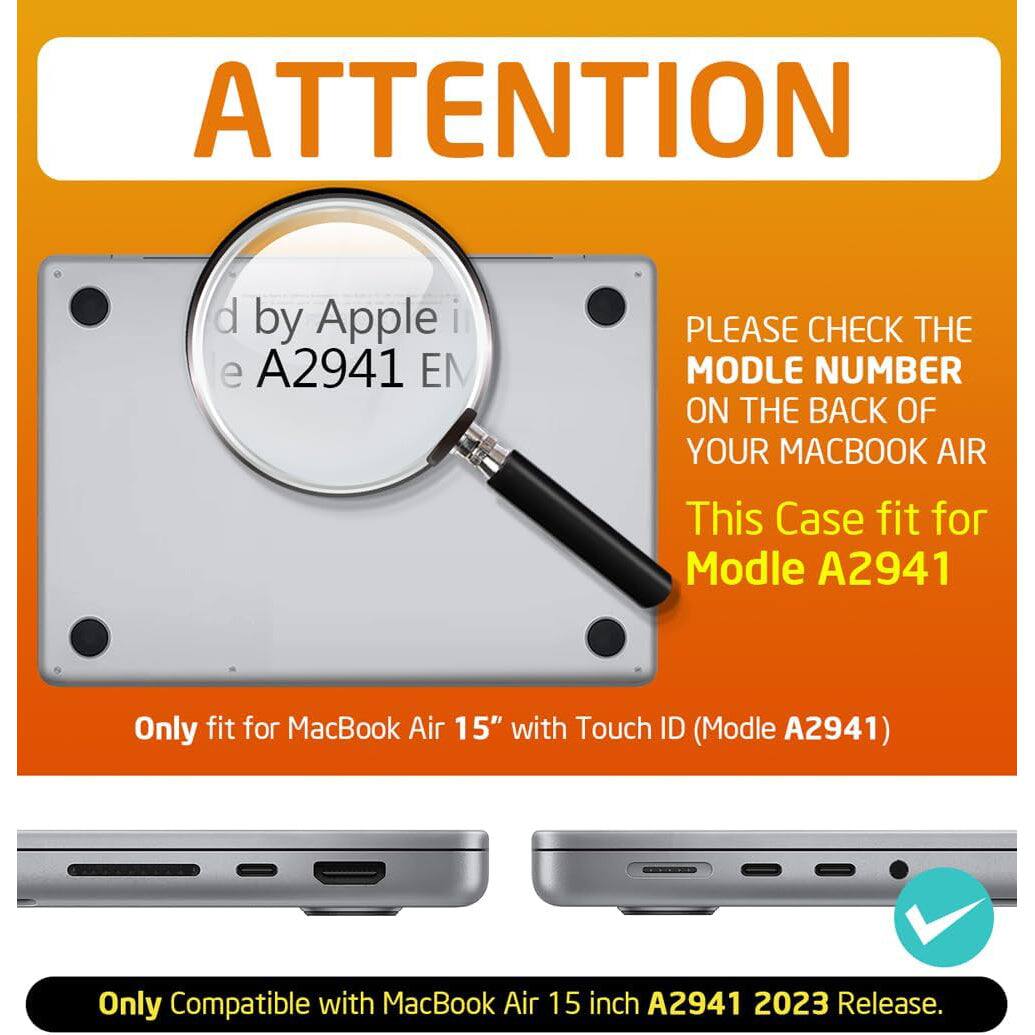 **ATTENTION**

Please check the model number on the back of your MacBook Air. This case fits for Model A2941.

Only fit for MacBook Air 15" with Touch ID (Model A2941).

Only compatible with MacBook Air 15 inch A2941 2023 Release.
