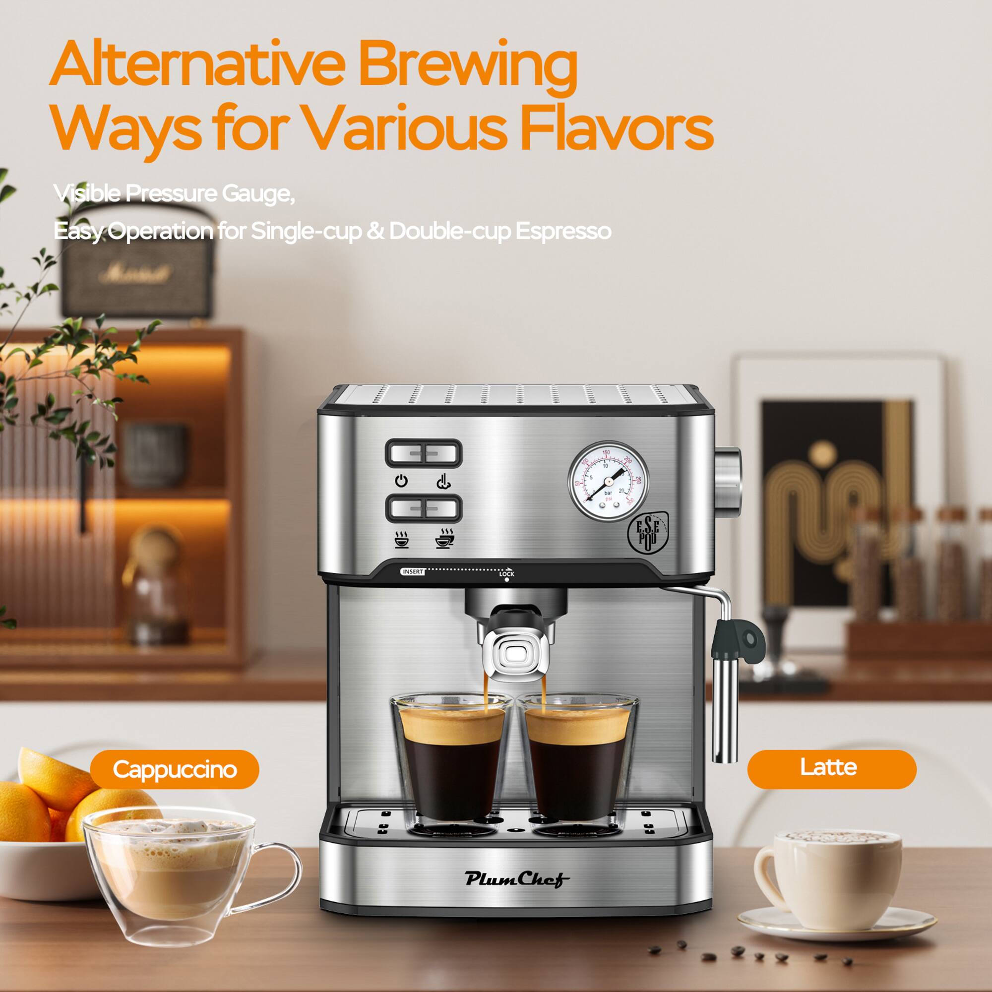 Alternative Brewing Ways for Various Flavors  
Visible Pressure Gauge, Easy Operation for Single-cup & Double-cup Espresso  
- 111 L 6 ESE E I  
- ...  
Cappuccino Latte PlumChef