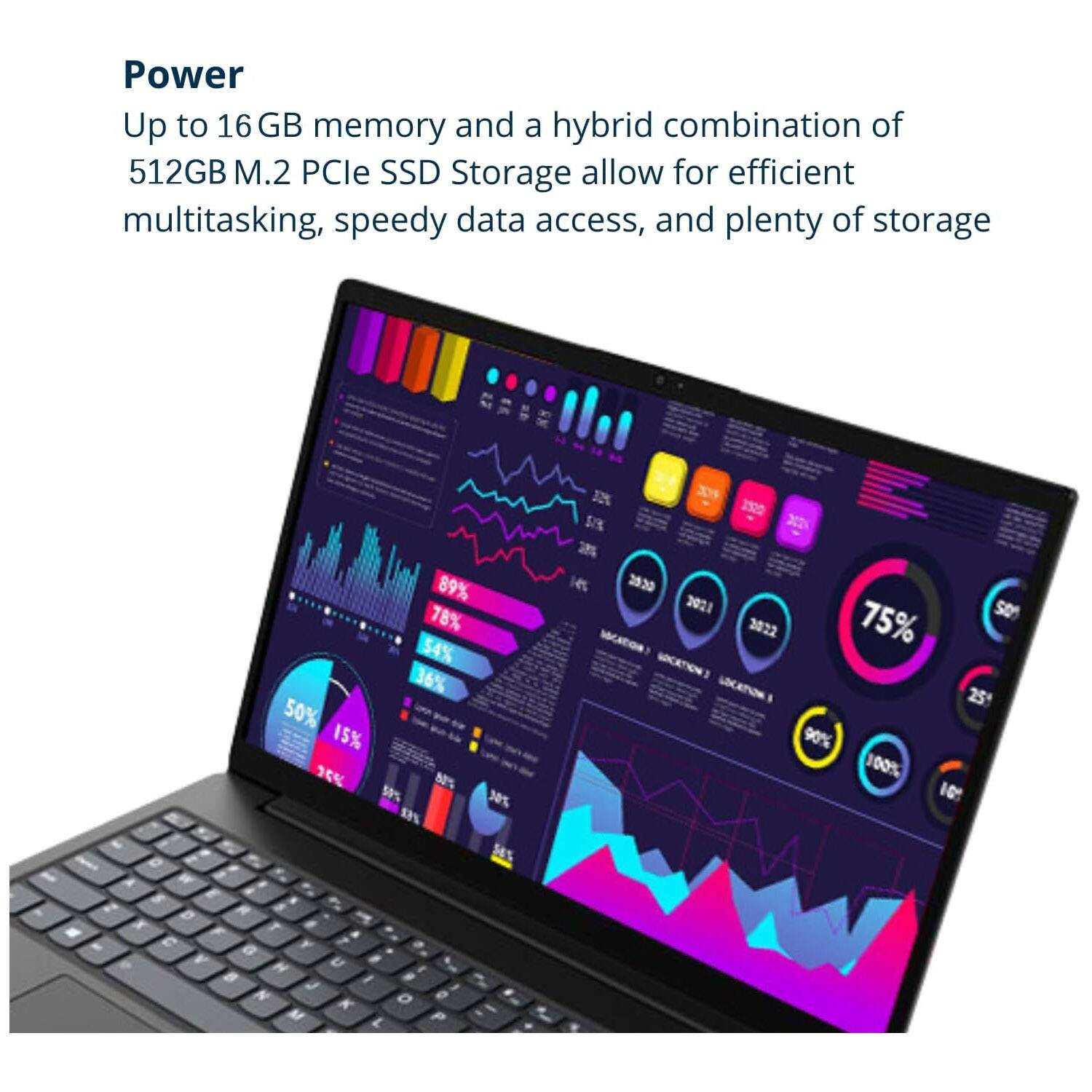 Power  
Up to 16 GB memory and a hybrid combination of 512GB M.2 PCIe SSD Storage allow for efficient multitasking, speedy data access, and plenty of storage