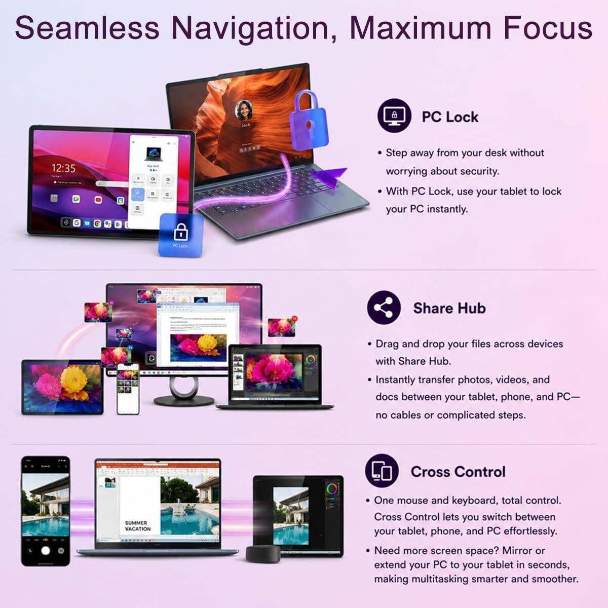 Seamless Navigation, Maximum Focus

A PC Lock
12:35

Step away from your desk without worrying about security. With PC Lock, use your tablet to lock your PC instantly.

PCLaE Share Hub
Drag and drop your files across devices with Share Hub. Instantly transfer photos, videos, and docs between your tablet, phone, and PC—no cables or complicated steps.

Cross Control
SUMMER VACATION

One mouse and keyboard, total control. Cross Control lets you switch between your tablet, phone, and PC effortlessly. Need more screen space? Mirror or extend your PC to your tablet in seconds, making multitasking smarter and smoother.