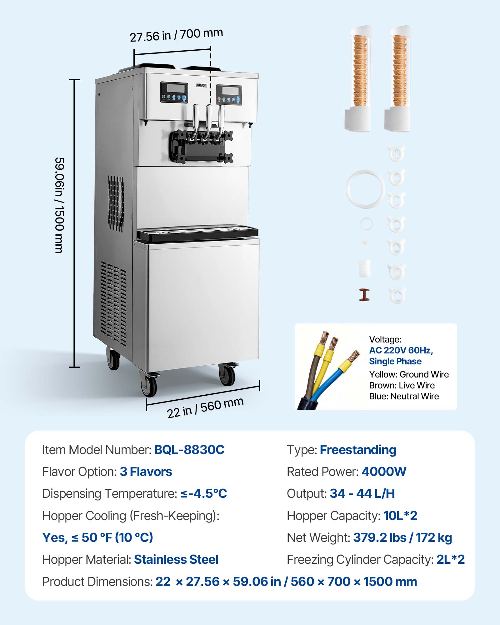 27.56 in / 700 mm  
KNOX  
59.06 in / 1500 mm  
22 in / 560 mm  

Voltage: AC 220V 60Hz, Single Phase  
Yellow: Ground Wire  
Brown: Live Wire  
Blue: Neutral Wire  

Item Model Number: BQL-8830C  
Type: Freestanding  
Flavor Option: 3 Flavors  
Rated Power: 4000W  
Dispensing Temperature: -4.5°C  
Output: 34 - 44 L/H  
Hopper Cooling (Fresh-Keeping): Yes, ≤ 50°F (10°C)  
Hopper Capacity: 10L*2  
Net Weight: 379.2 lbs / 172 kg  
Hopper Material: Stainless Steel  
Freezing Cylinder Capacity: 2L*2  
Product Dimensions: 22 x 27.56 x 59.06 in / 560 x 700 x 1500 mm