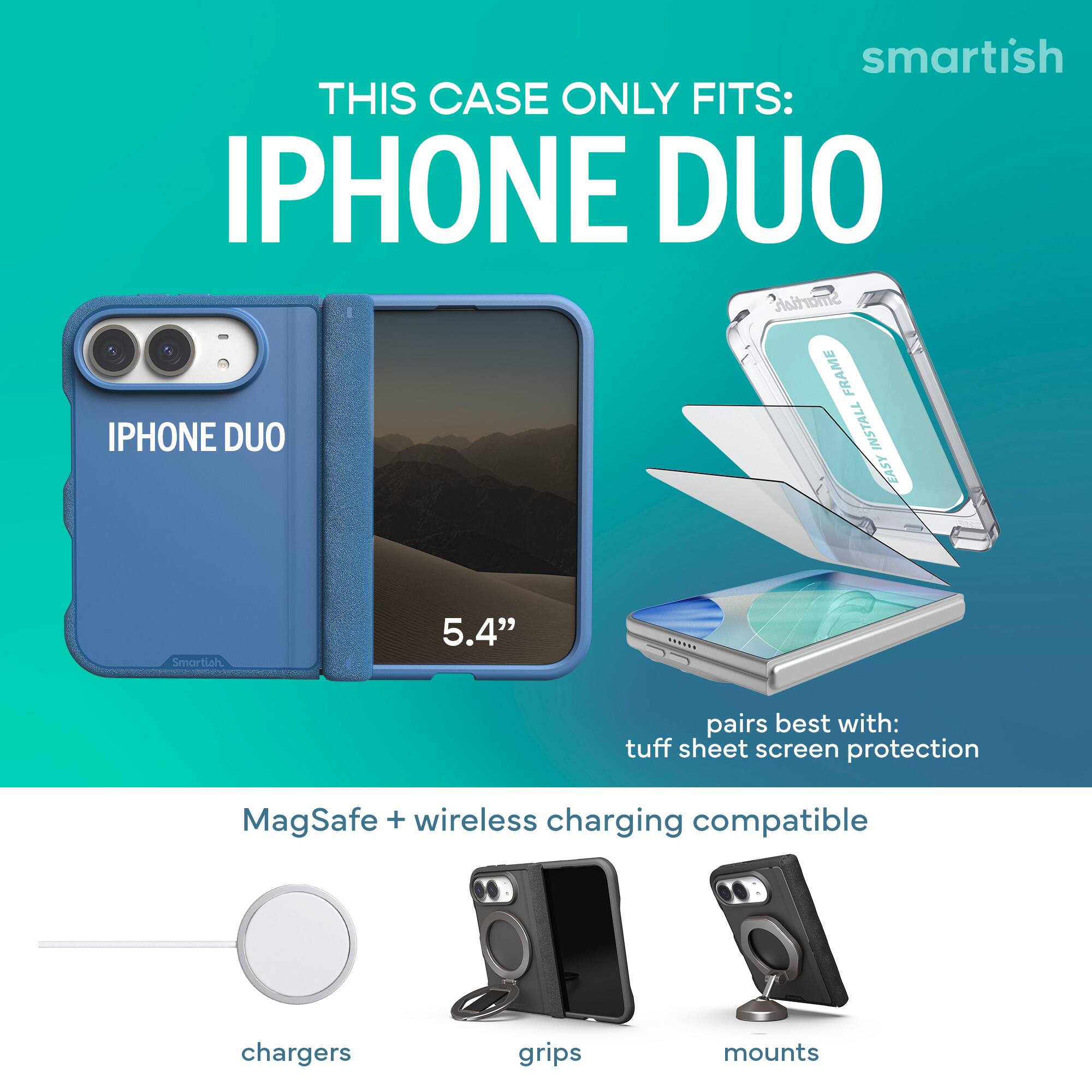 smartish  
THIS CASE ONLY FITS:  
IPHONE DUO  
Smartish FRAME  
IPHONE DUO  
INSTALL EASY  

Smartish  
5.4"  

pairs best with:  
tuff sheet screen protection  

MagSafe + wireless charging compatible  
chargers  
grips  
mounts
