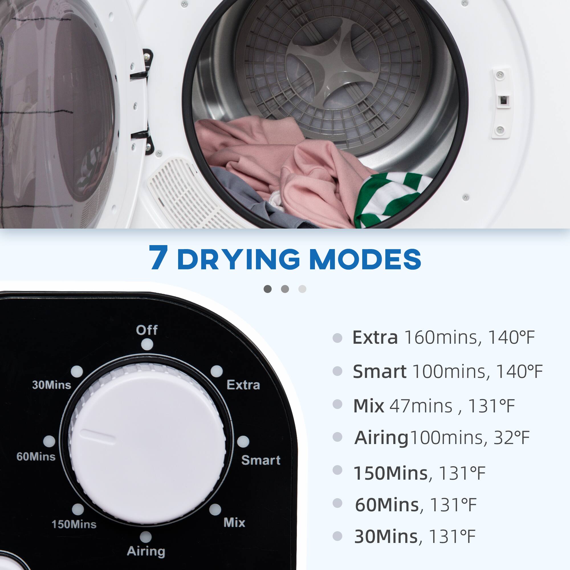 7 DRYING MODES

- Extra: 160 mins, 140°F
- Smart: 100 mins, 140°F
- Mix: 47 mins, 131°F
- Airing: 100 mins, 32°F
- 150 mins, 131°F
- 60 mins, 131°F
- 30 mins, 131°F