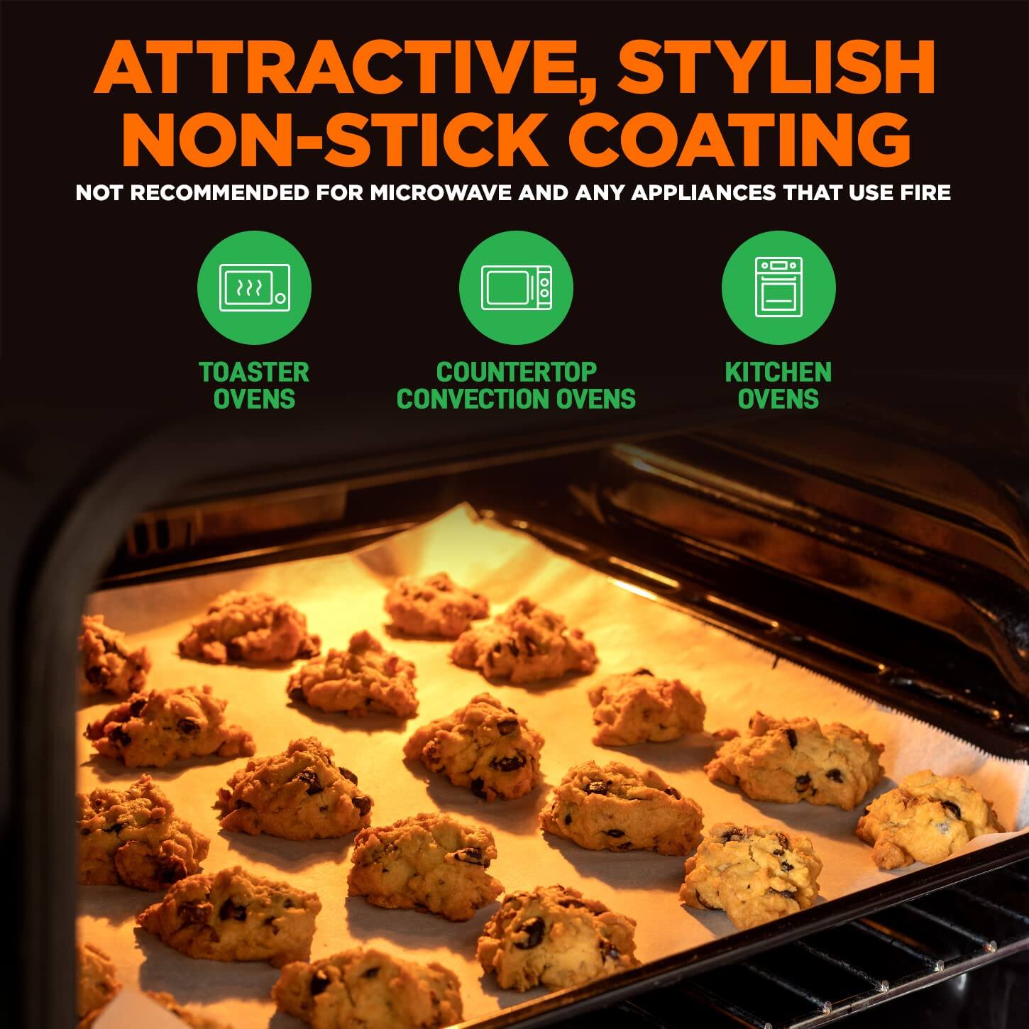 ATTRACTIVE, STYLISH NON-STICK COATING  
NOT RECOMMENDED FOR MICROWAVE AND ANY APPLIANCES THAT USE FIRE  
- TOASTER OVENS  
- COUNTERTOP CONVECTION OVENS  
- KITCHEN OVENS