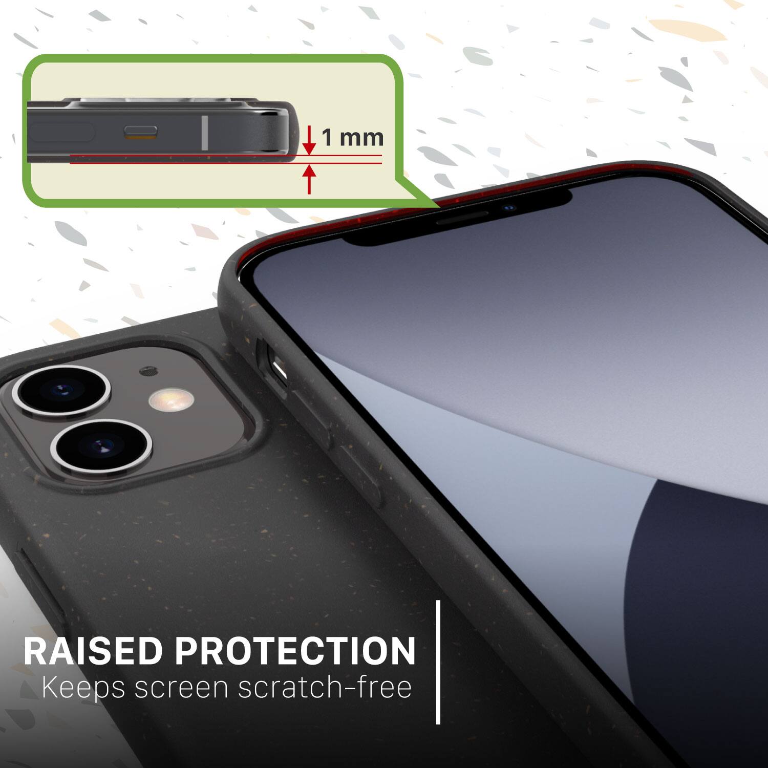 1 mm
RAISED PROTECTION
Keeps screen scratch-free