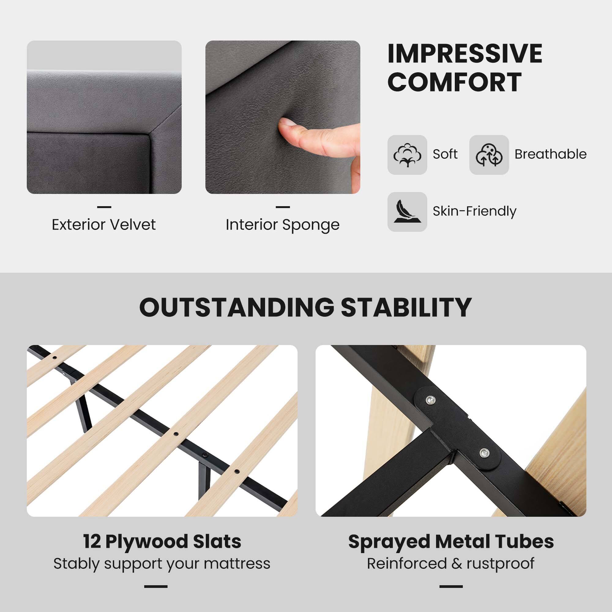 **IMPRESSIVE COMFORT**

- Exterior Velvet
- Interior Sponge

Soft  
Breathable  
Skin-Friendly

**OUTSTANDING STABILITY**

- 12 Plywood Slats  
  Stably support your mattress

- Sprayed Metal Tubes  
  Reinforced & rustproof