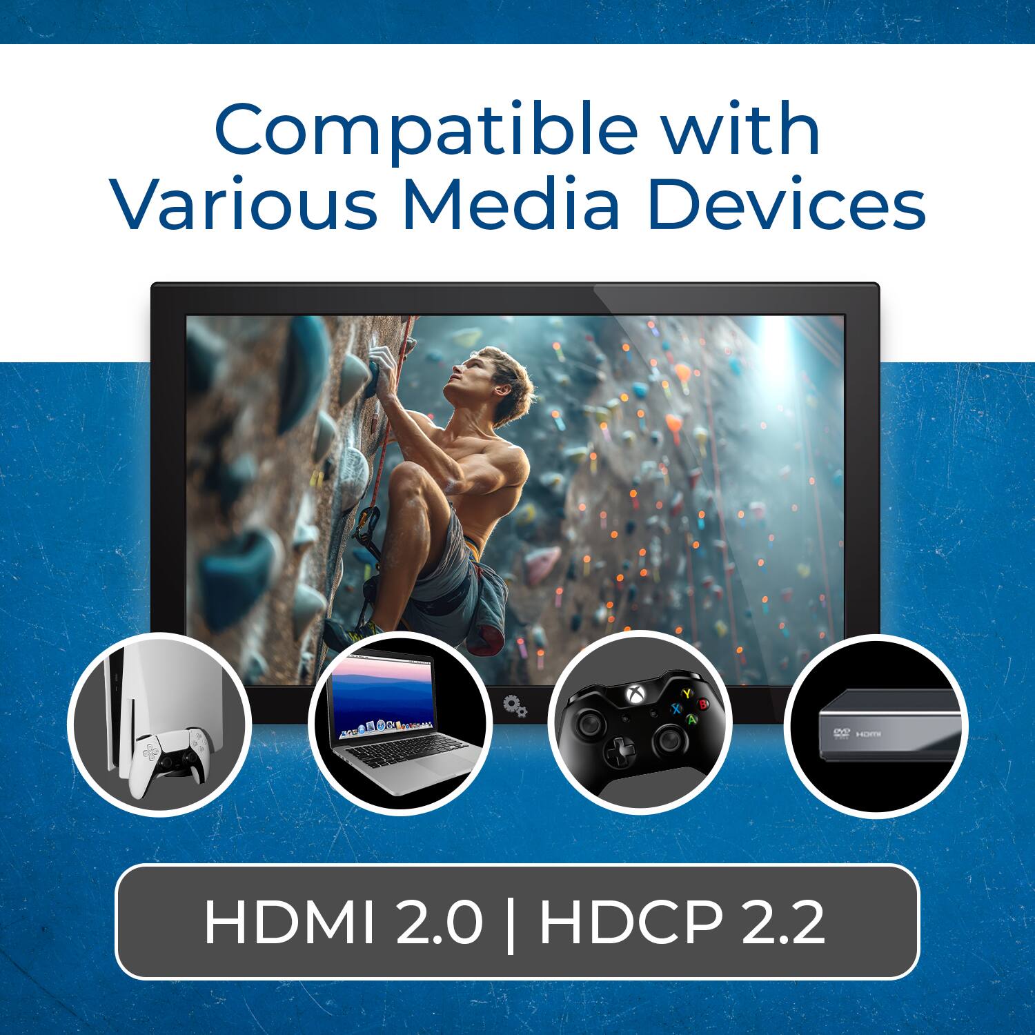 Compatible with Various Media Devices

HDMI 2.0 | HDCP 2.2