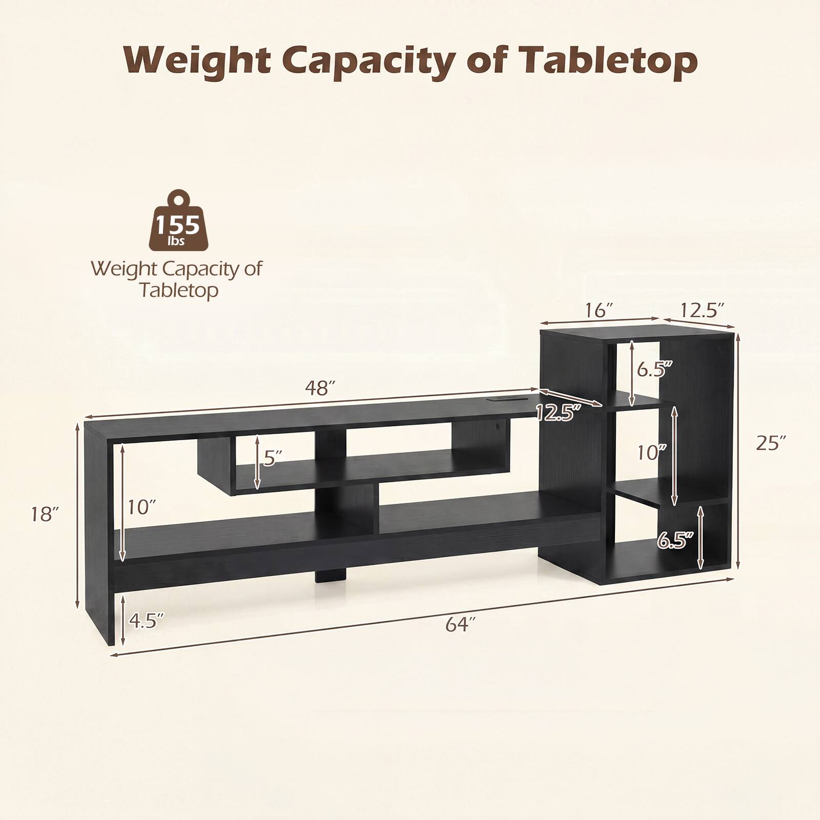 Weight Capacity of Tabletop: 155 lbs

Dimensions:
- Length: 64"
- Width: 18"
- Height: 4.5"
- Top Shelf: 48" x 16" x 5"
- Middle Shelf: 25" x 12.5" x 6.5"
- Bottom Shelf: 25" x 12.5" x 6.5"