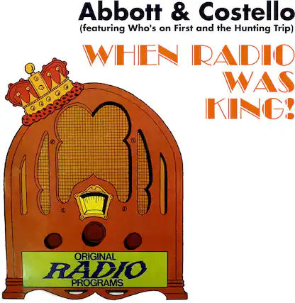 Abbott & Costello
(featuring Who's on First and the Hunting Trip)
WHEN RADIO WAS KING!
ORIGINAL RADIO PROGRAMS