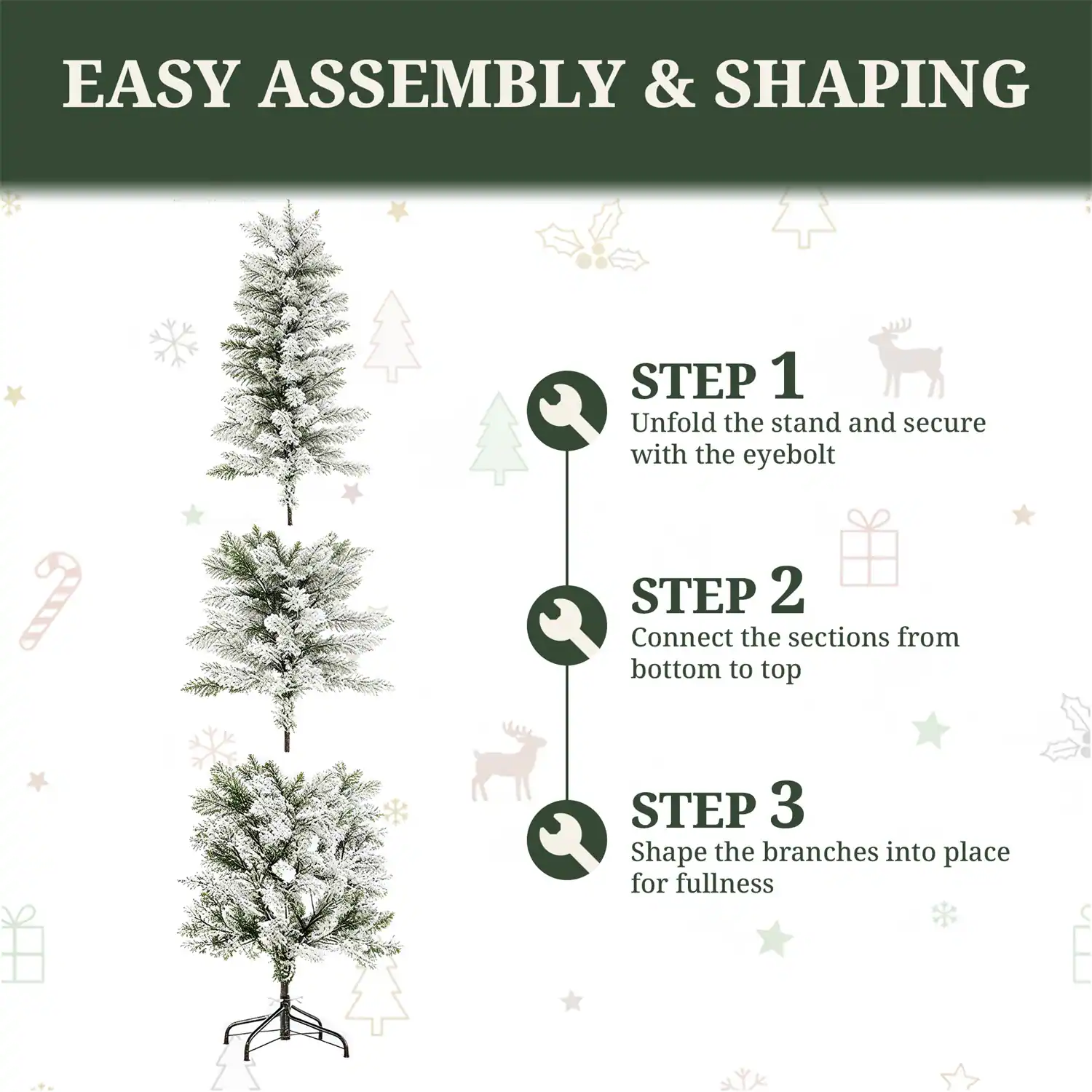 EASY ASSEMBLY & SHAPING

STEP 1  
Unfold the stand and secure with the eyebolt

STEP 2  
Connect the sections from bottom to top

STEP 3  
Shape the branches into place for fullness
