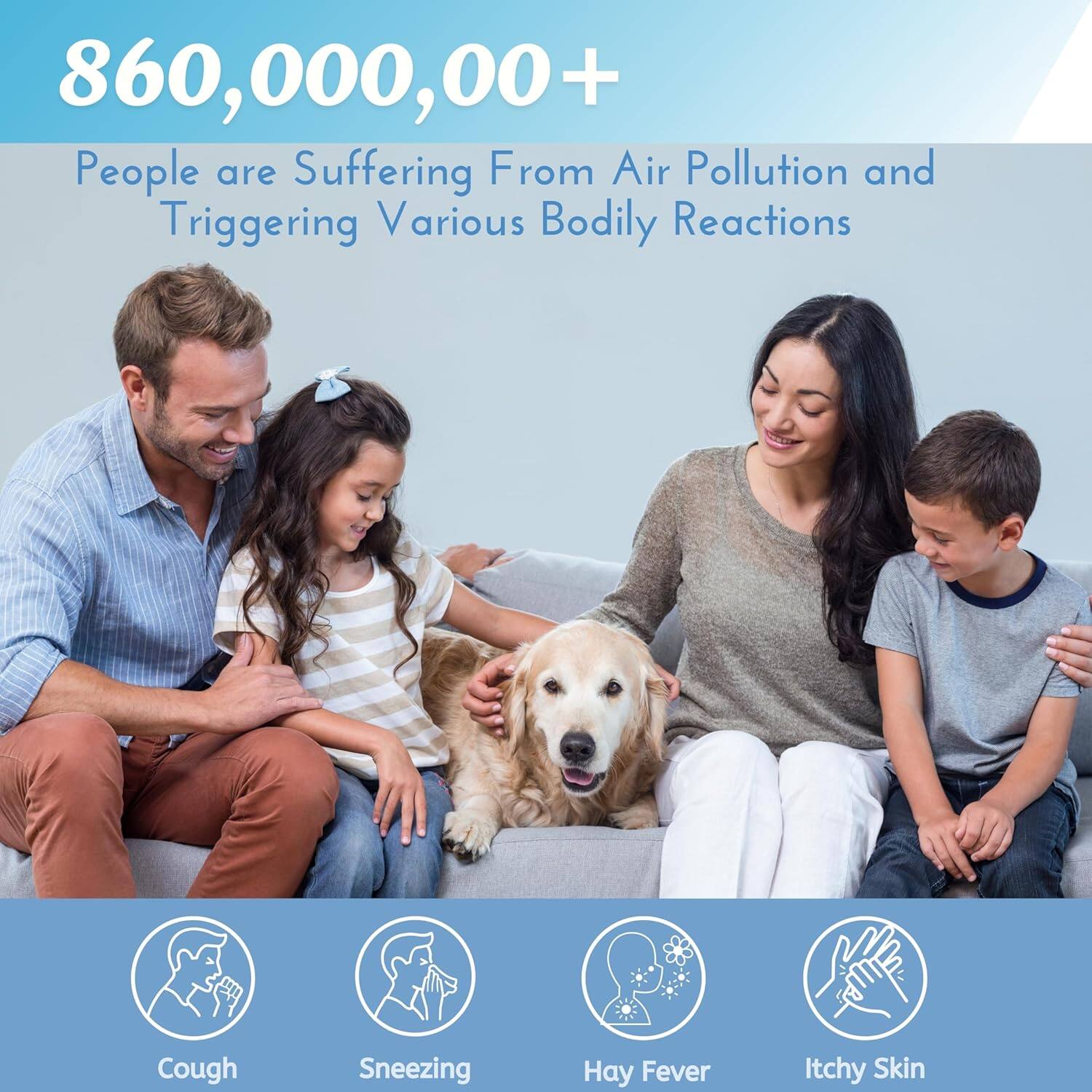 860,000,00+ People are Suffering From Air Pollution and Triggering Various Bodily Reactions

Cough
Sneezing
Hay Fever
Itchy Skin