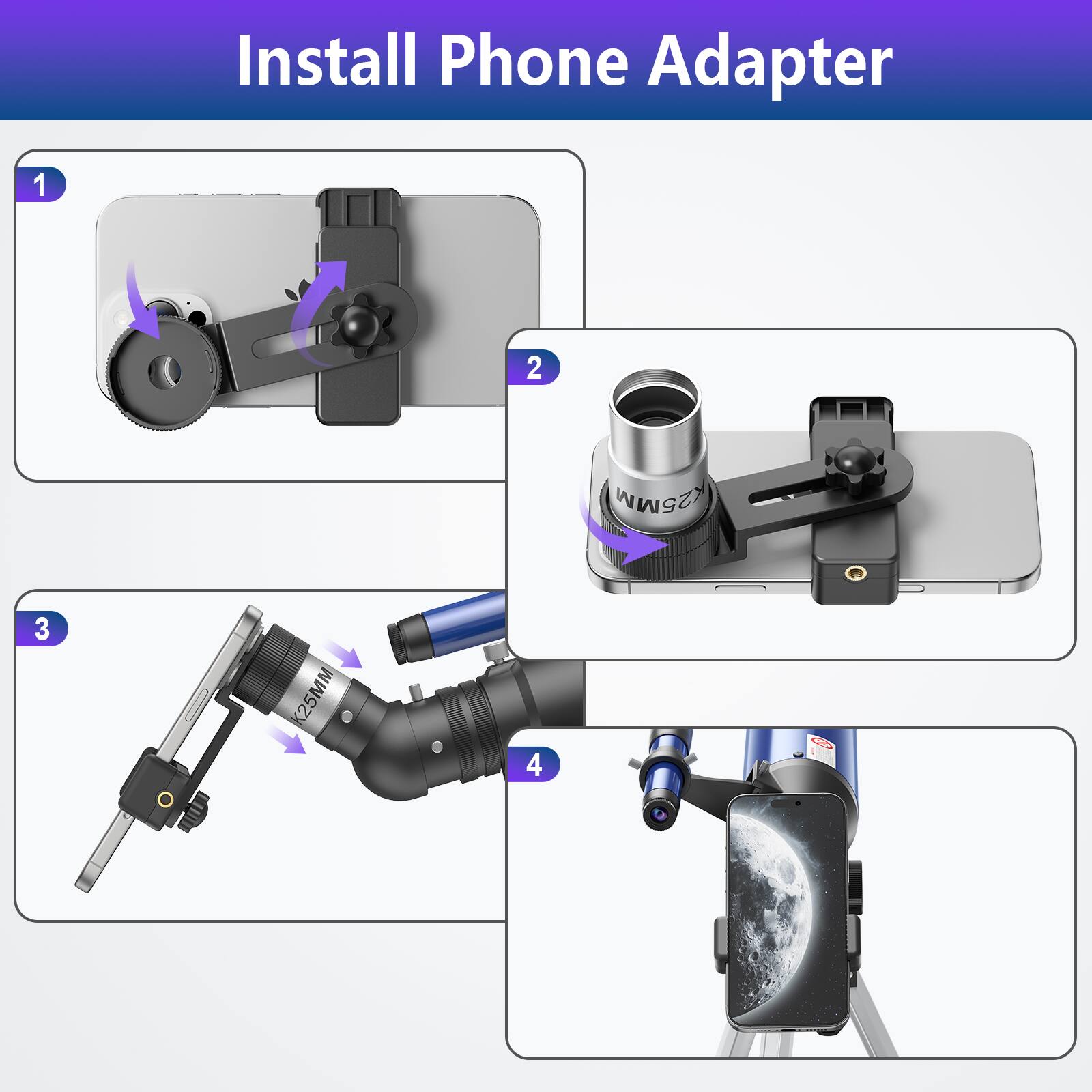 Install Phone Adapter

1. Attach the phone adapter to the phone.
2. Attach the adapter to the eyepiece.
3. Attach the adapter to the telescope.
4. Align the phone with the eyepiece.
