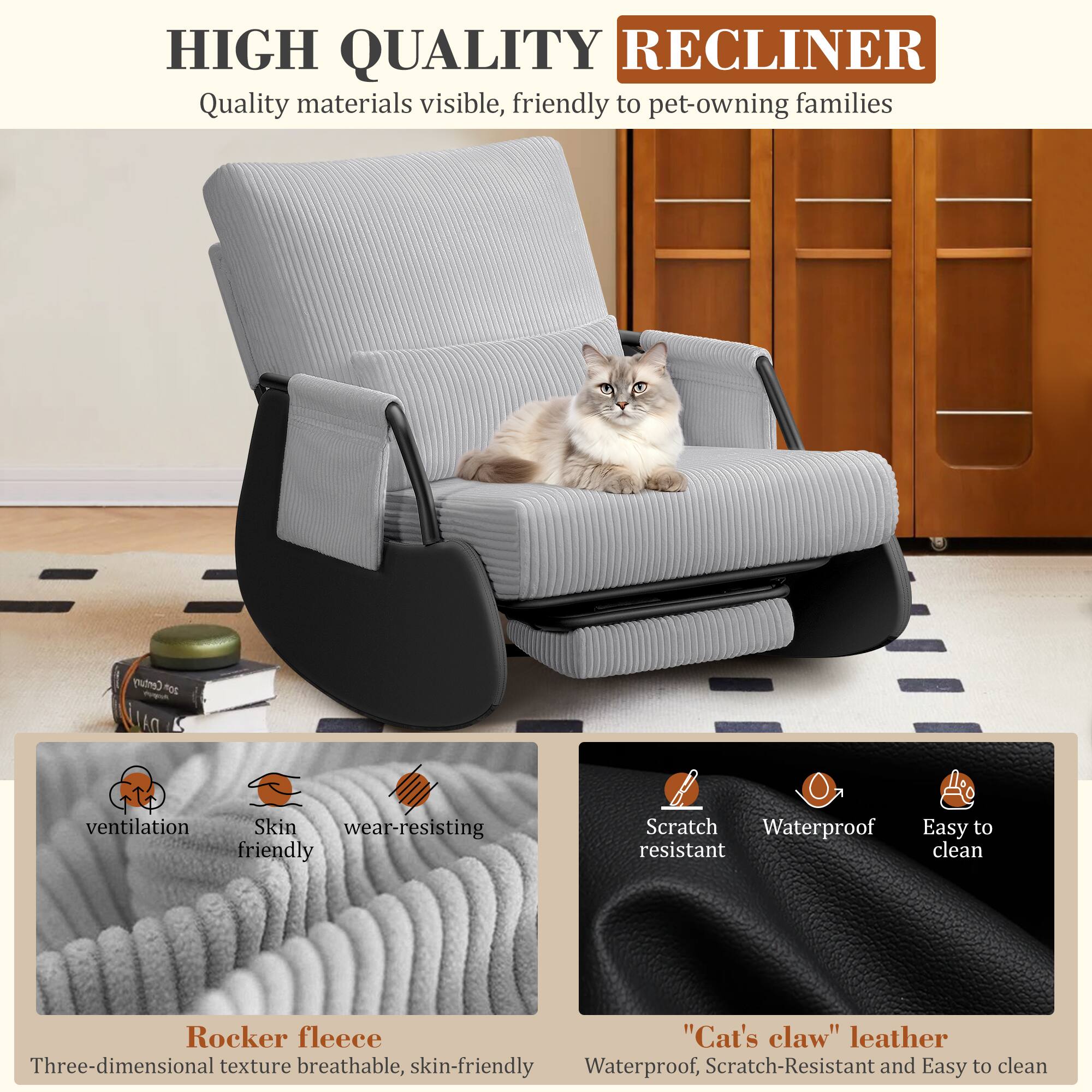 HIGH QUALITY RECLINER  
Quality materials visible, friendly to pet-owning families  

Rocker fleece  
Three-dimensional texture breathable, skin-friendly  

"Cat's claw" leather  
Waterproof, Scratch-Resistant and Easy to clean  

ventilation  
Skin friendly  
wear-resisting  

Scratch resistant  
Waterproof  
Easy to clean