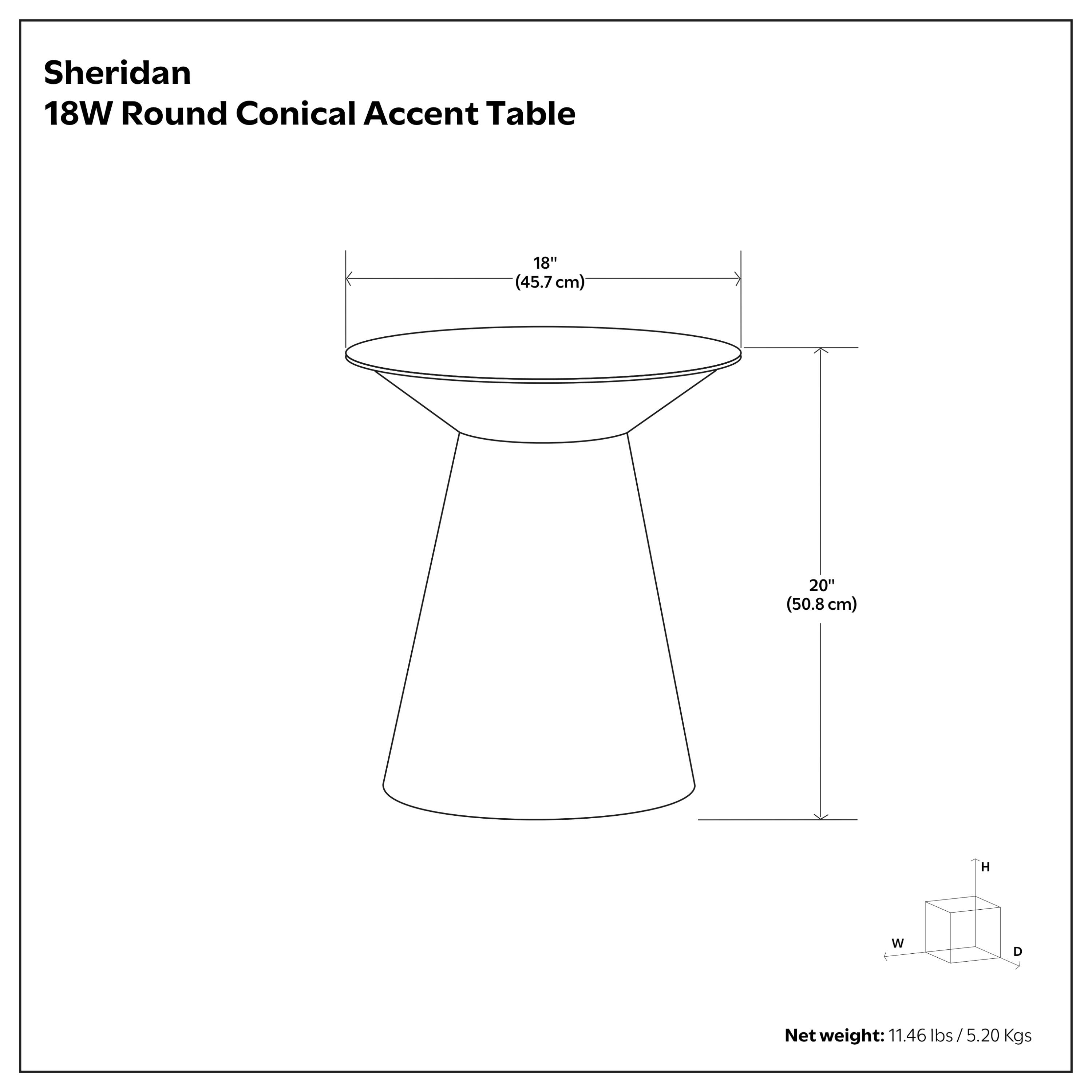 Sheridan 18W Round Conical Accent Table  
18" (45.7 cm)  
20" h (50.8 cm)  
Net weight: 11.46 lbs / 5.20 Kgs
