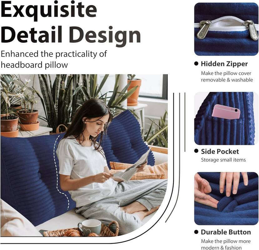 Exquisite Detail Design: Enhanced the practicality of headboard pillow

- Hidden Zipper: Make the pillow cover removable & washable
- Side Pocket: Storage for small items
- Durable Button: Make the pillow more modern & fashionable