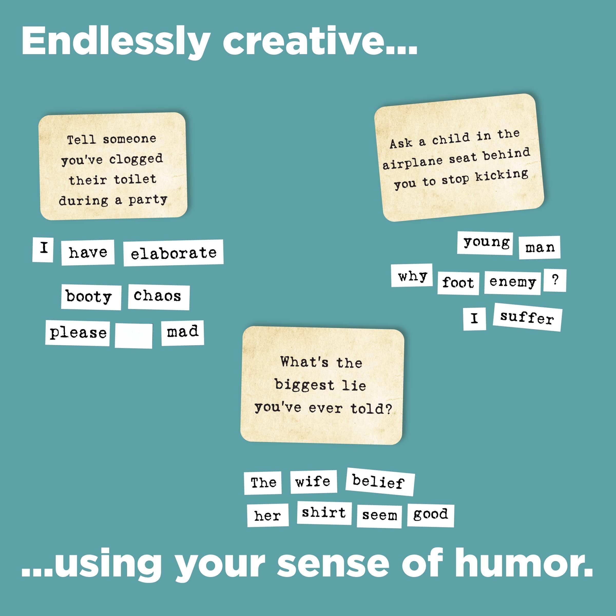 Endlessly creative...

Tell someone you've clogged their toilet during a party

I have elaborate booty chaos please [blank] mad

Ask a child in the airplane seat behind you to stop kicking

young man why foot enemy? I suffer

What's the biggest lie you've ever told?

The wife belief her shirt seem good

...using your sense of humor.