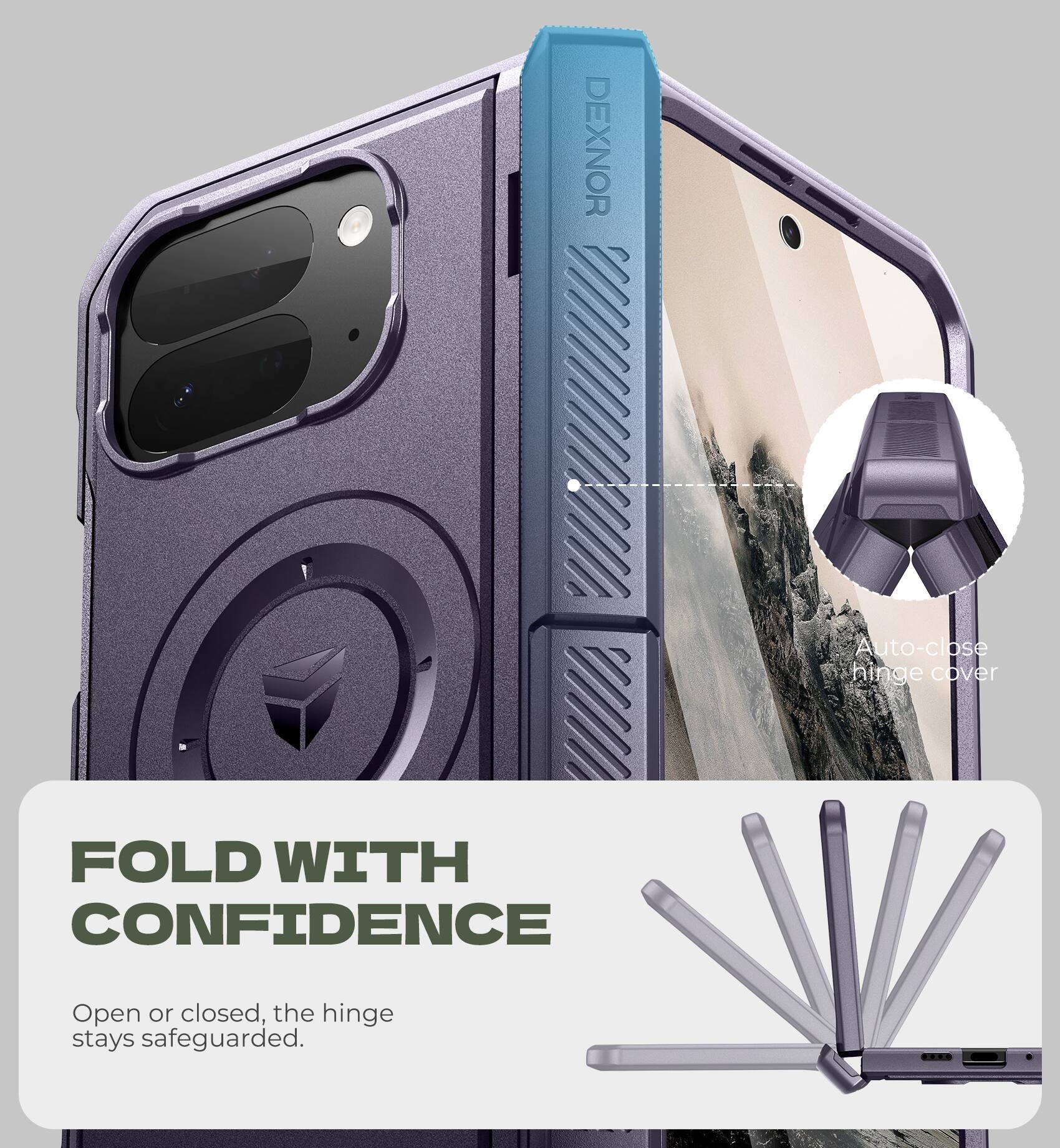 DEXNOR Auto-close hinge cover  
FOLD WITH CONFIDENCE  
Open or closed, the hinge stays safeguarded.