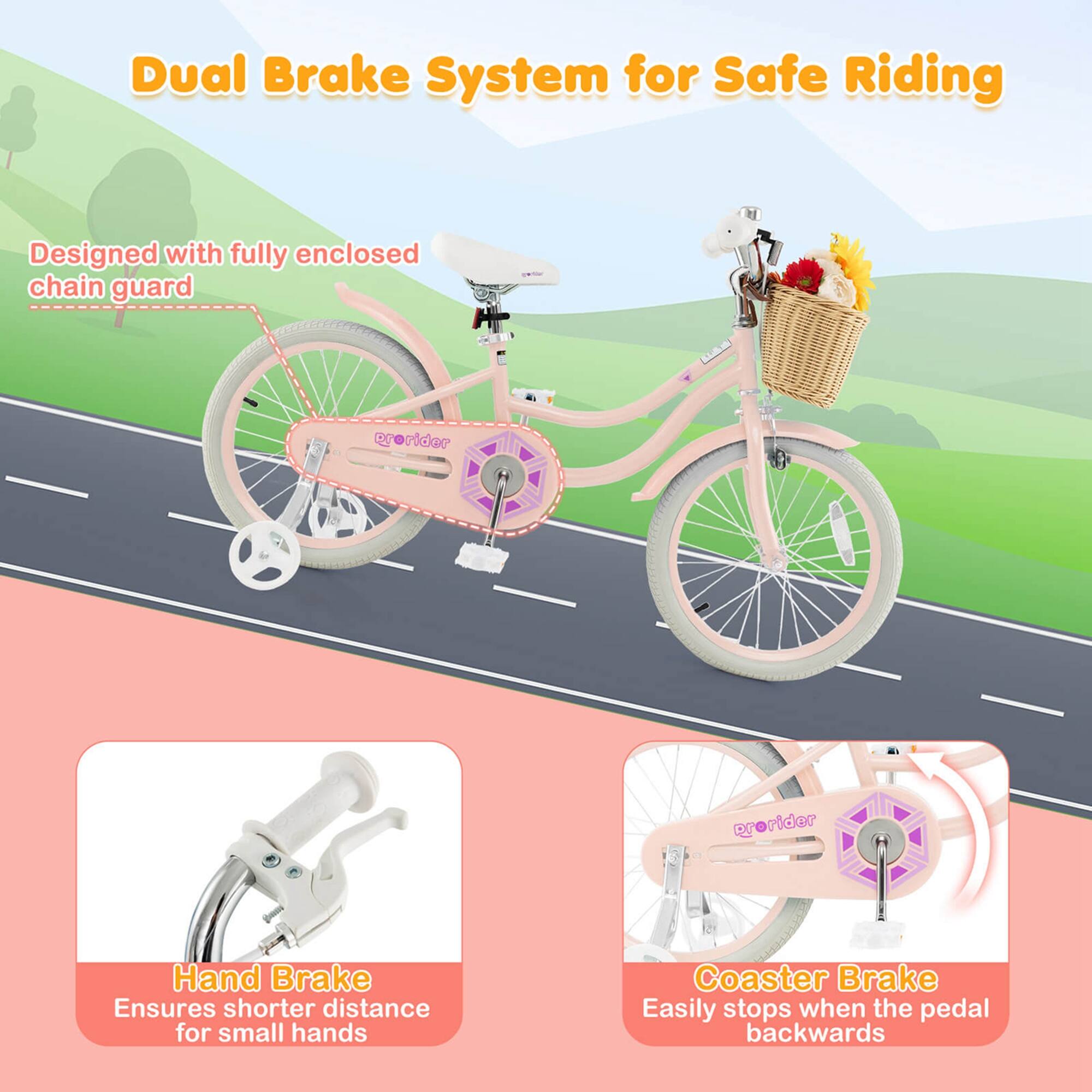 Dual Brake System for Safe Riding

Designed with fully enclosed chain guard

Hand Brake
Ensures shorter distance for small hands

Coaster Brake
Easily stops when the pedal backwards