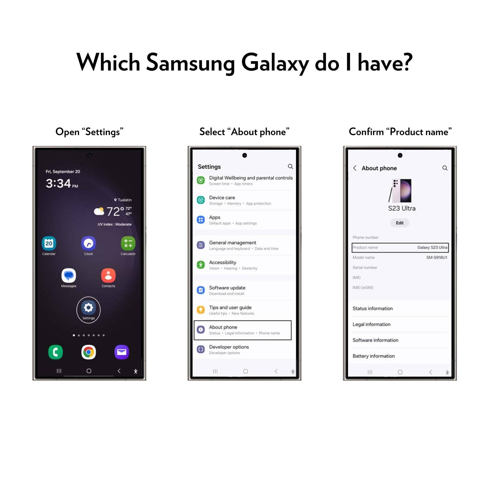 Which Samsung Galaxy do I have?

Open "Settings"

Select "About phone"

Confirm "Product name"

- Open "Settings"
- Select "About phone"
- Confirm "Product name"

- Open "Settings"
- Select "About phone"
- Confirm "Product name"

- Open "Settings"
- Select "About phone"
- Confirm "Product name"

- Open "Settings"
- Select "About phone"
- Confirm "Product name"

- Open "Settings"
- Select "About phone"
- Confirm "Product name"

- Open "Settings"
- Select "About phone"
- Confirm "Product name"

- Open "Settings"
- Select "About phone"
- Confirm "Product name"

- Open "Settings"
- Select "About phone"
- Confirm "Product name"

- Open "Settings"
- Select "About phone"
- Confirm "Product name"

- Open "Settings"
- Select "About phone"
- Confirm "Product name"

- Open "Settings"
- Select "About phone"
- Confirm "Product name"

- Open "Settings"
- Select "About phone"
- Confirm "Product name"

- Open "Settings"
- Select "About phone"
- Confirm "Product name"

- Open "Settings"
- Select "About phone"
- Confirm "