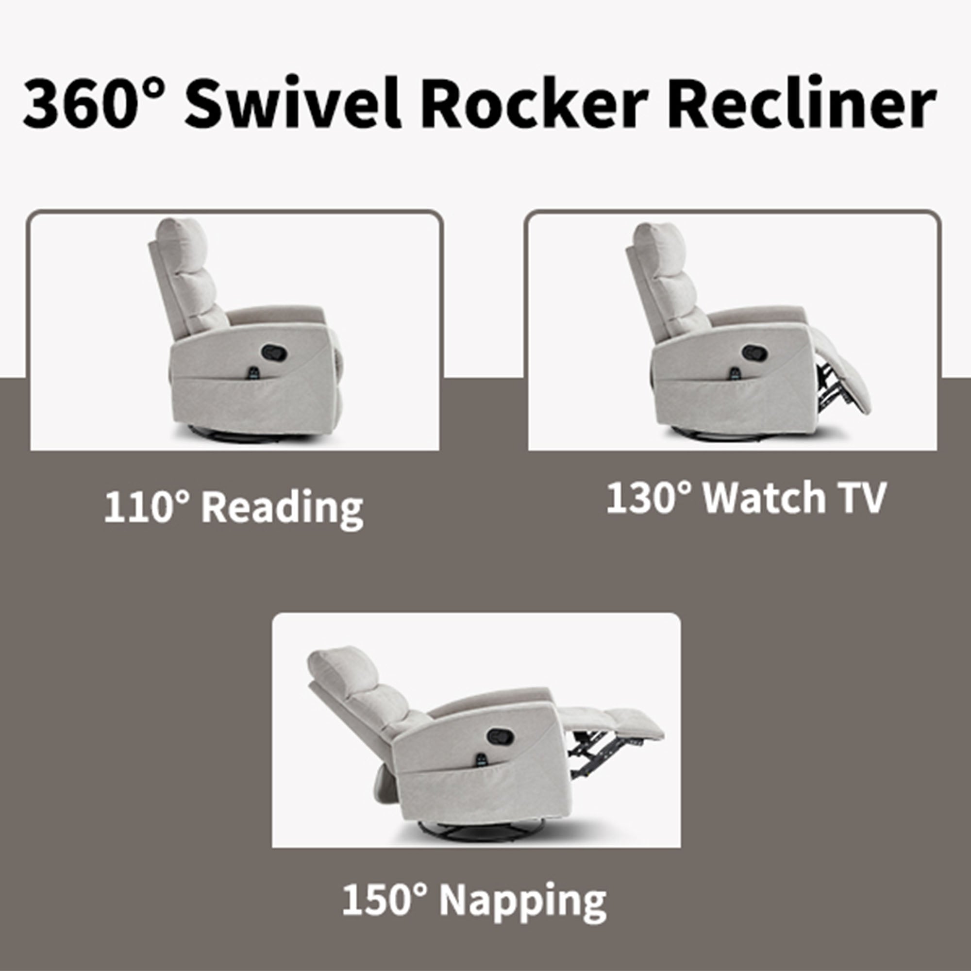 360° Swivel Rocker Recliner

110° Reading

130° Watch TV

150° Napping