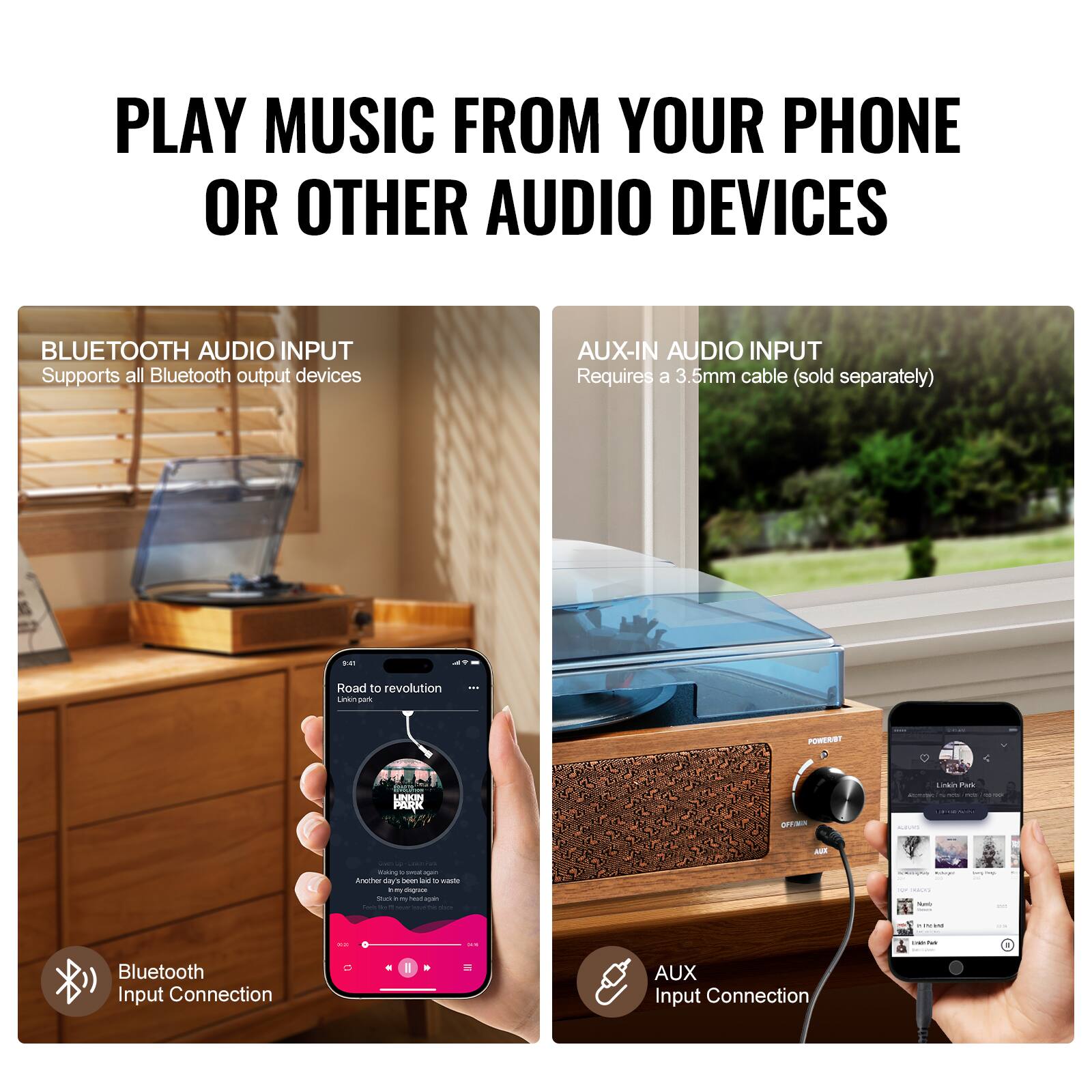 PLAY MUSIC FROM YOUR PHONE OR OTHER AUDIO DEVICES

BLUETOOTH AUDIO INPUT
Supports all Bluetooth output devices

AUX-IN AUDIO INPUT
Requires a 3.5mm cable (sold separately)

Bluetooth Input Connection

AUX Input Connection