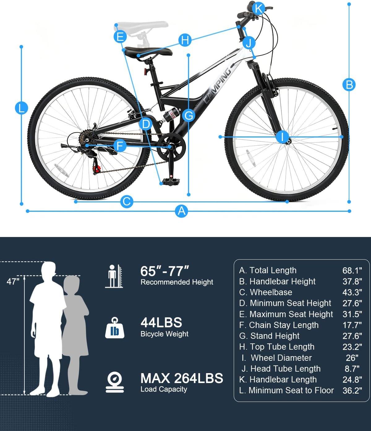 A. Total Length 68.1"  
B. Handlebar Height 37.8"  
C. Wheelbase 43.3"  
D. Minimum Seat Height 27.6"  
E. Maximum Seat Height 31.5"  
F. Chain Stay Length 17.7"  
G. Stand Height 27.6"  
H. Top Tube Length 23.2"  
I. Wheel Diameter 26"  
J. Head Tube Length 8.7"  
K. Handlebar Length 24.8"  
L. Minimum Seat to Floor 36.2"  

47" 65"-77" Recommended Height  
44LBS Bicycle Weight  
MAX 264LBS Load Capacity