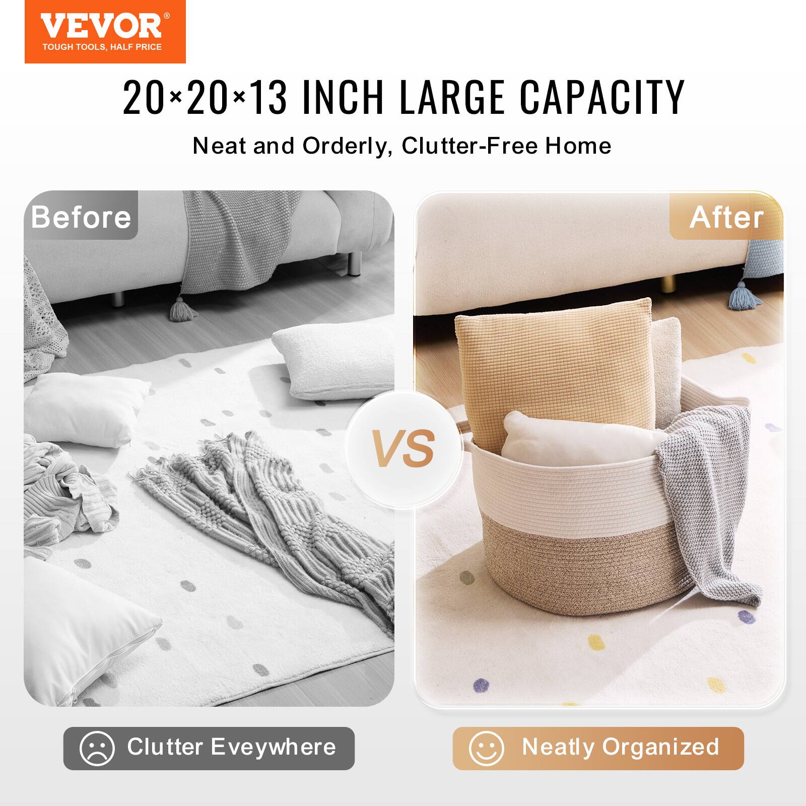 VEVOR  
TOUGH TOOLS, HALF PRICE  

20*20*13 INCH LARGE CAPACITY  
Neat and Orderly, Clutter-Free Home  

Before  
Clutter Eveywhere  

VS  

After  
Neatly Organized