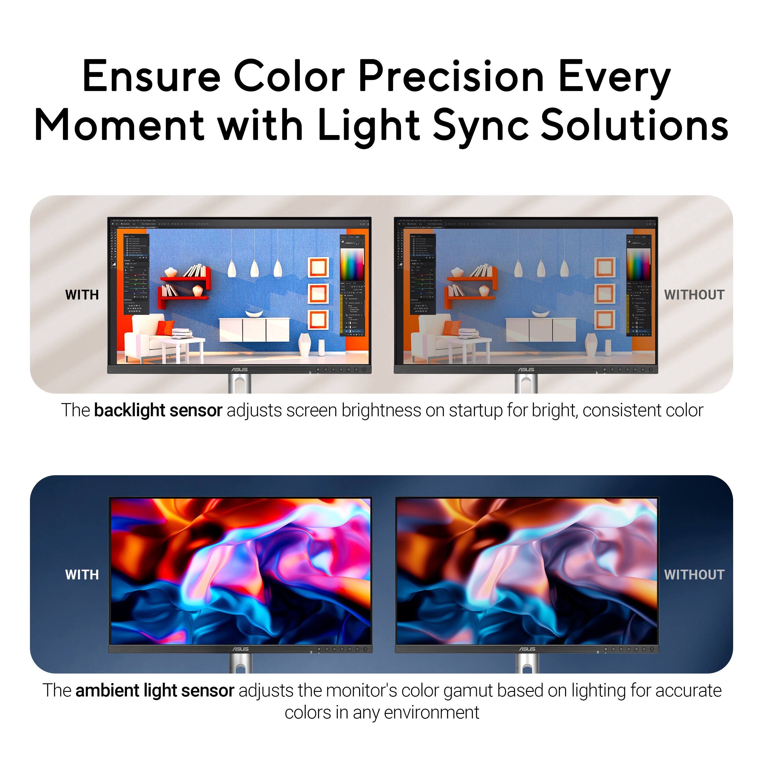 Ensure Color Precision Every Moment with Light Sync Solutions

The backlight sensor adjusts screen brightness on startup for bright, consistent color

The ambient light sensor adjusts the monitor's color gamut based on lighting for accurate colors in any environment