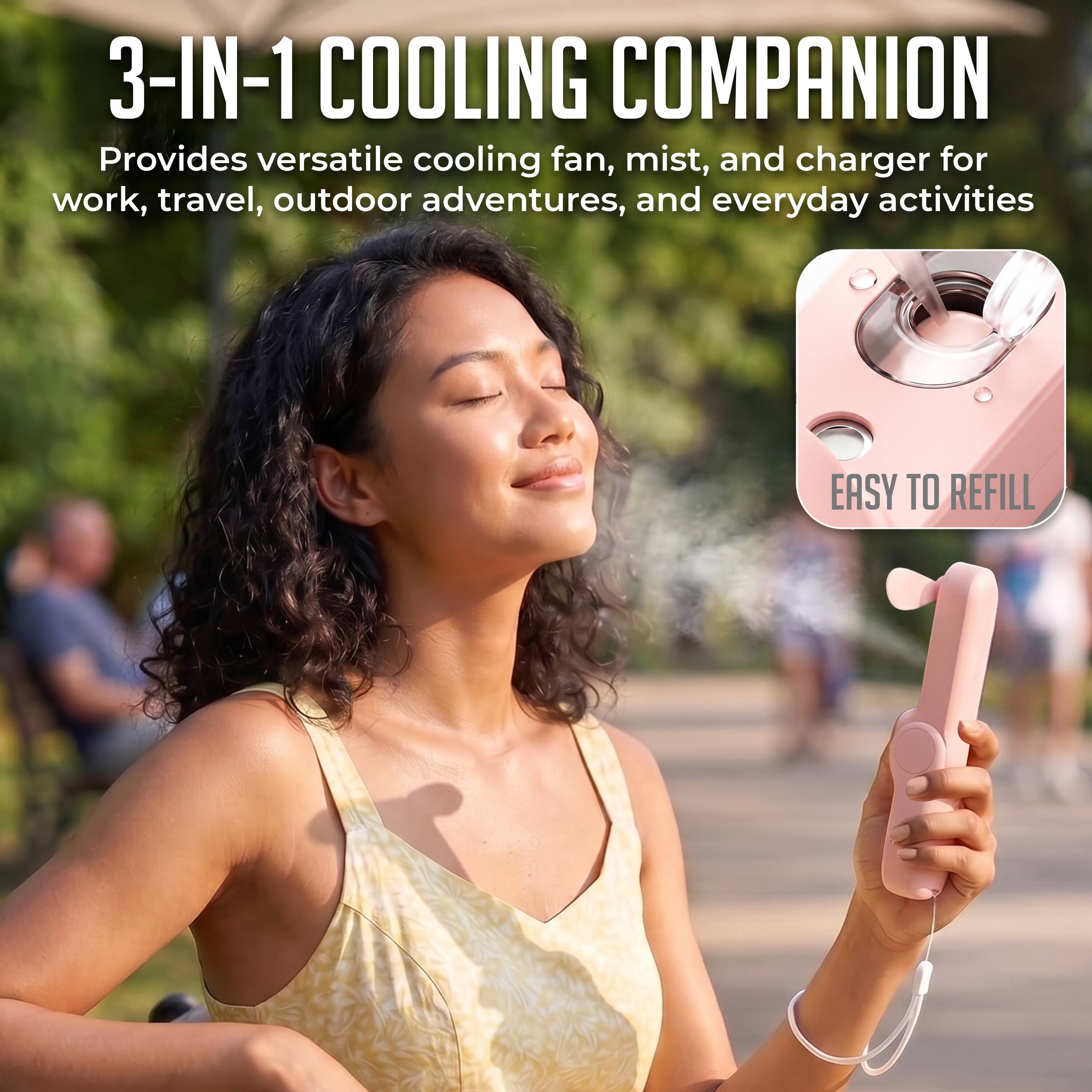 3-IN-1 COOLING COMPANION  
Provides versatile cooling fan, mist, and charger for work, travel, outdoor adventures, and everyday activities  
EASY TO REFILL
