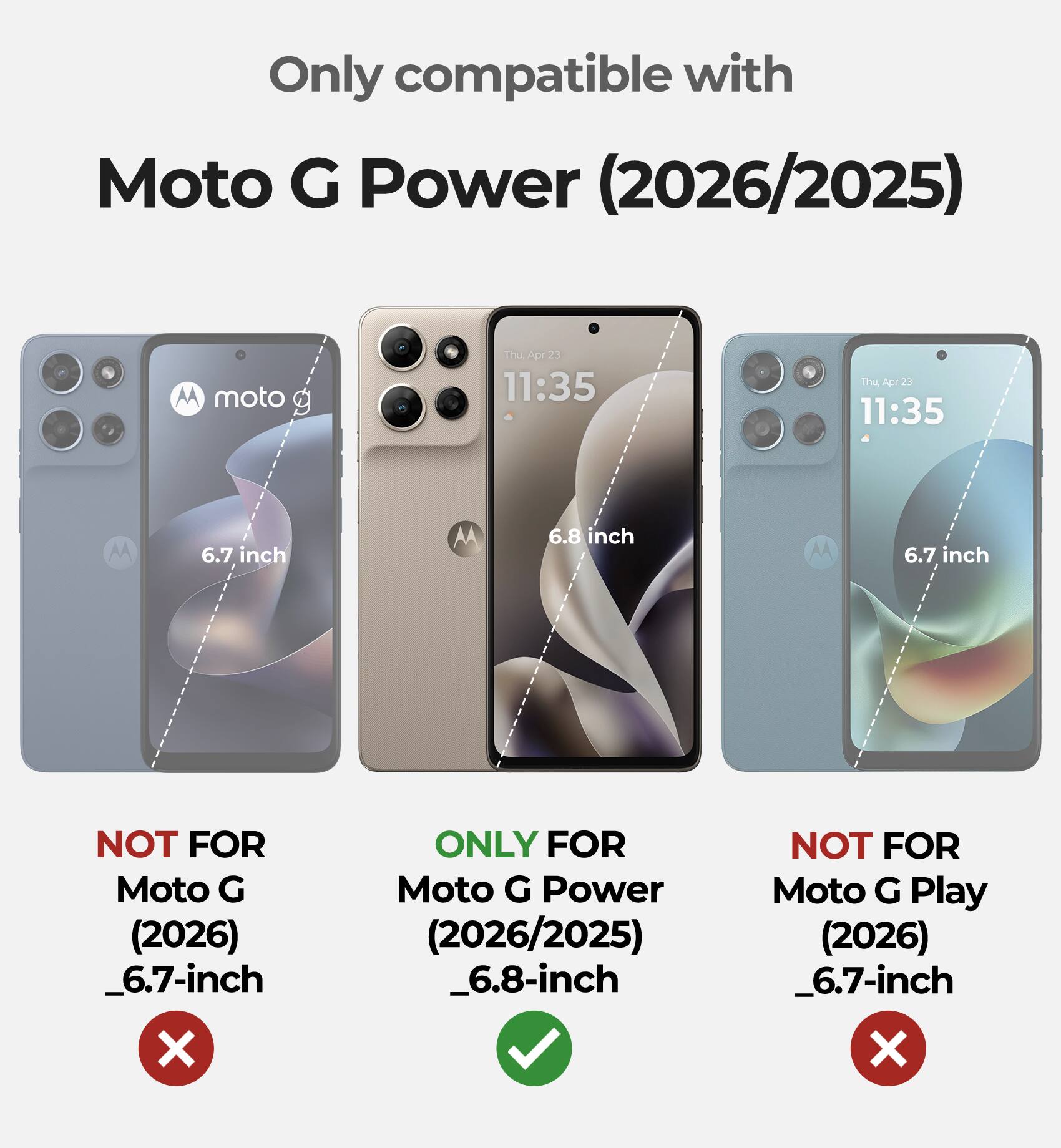 Only compatible with Moto G Power (2026/2025)

- NOT FOR Moto G (2026) _6.7-inch
- ONLY FOR Moto G Power (2026/2025) _6.8-inch
- NOT FOR Moto G Play (2026) _6.7-inch