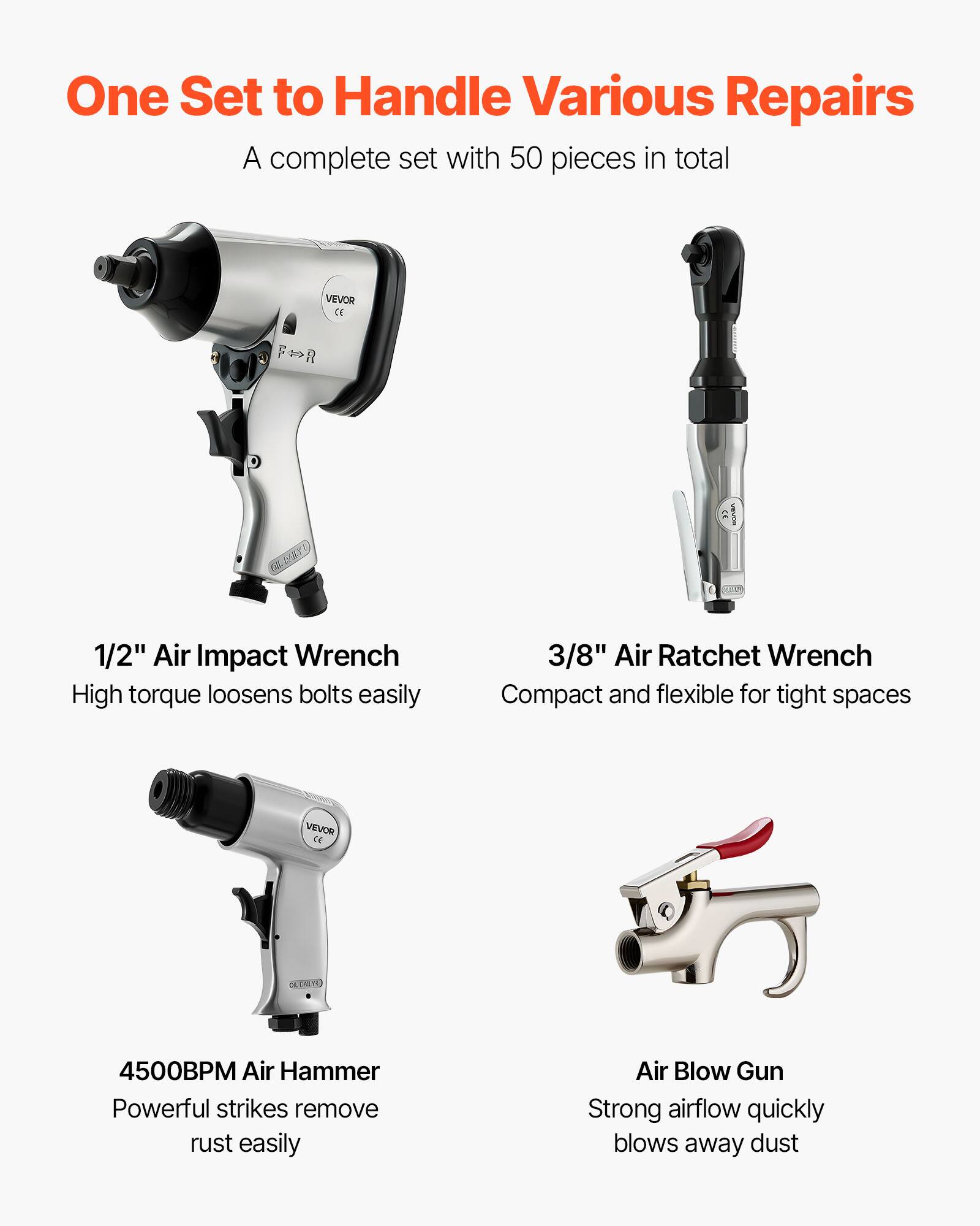 One Set to Handle Various Repairs

A complete set with 50 pieces in total

1/2" Air Impact Wrench  
High torque loosens bolts easily

3/8" Air Ratchet Wrench  
Compact and flexible for tight spaces

4500BPM Air Hammer  
Powerful strikes remove rust easily

Air Blow Gun  
Strong airflow quickly blows away dust