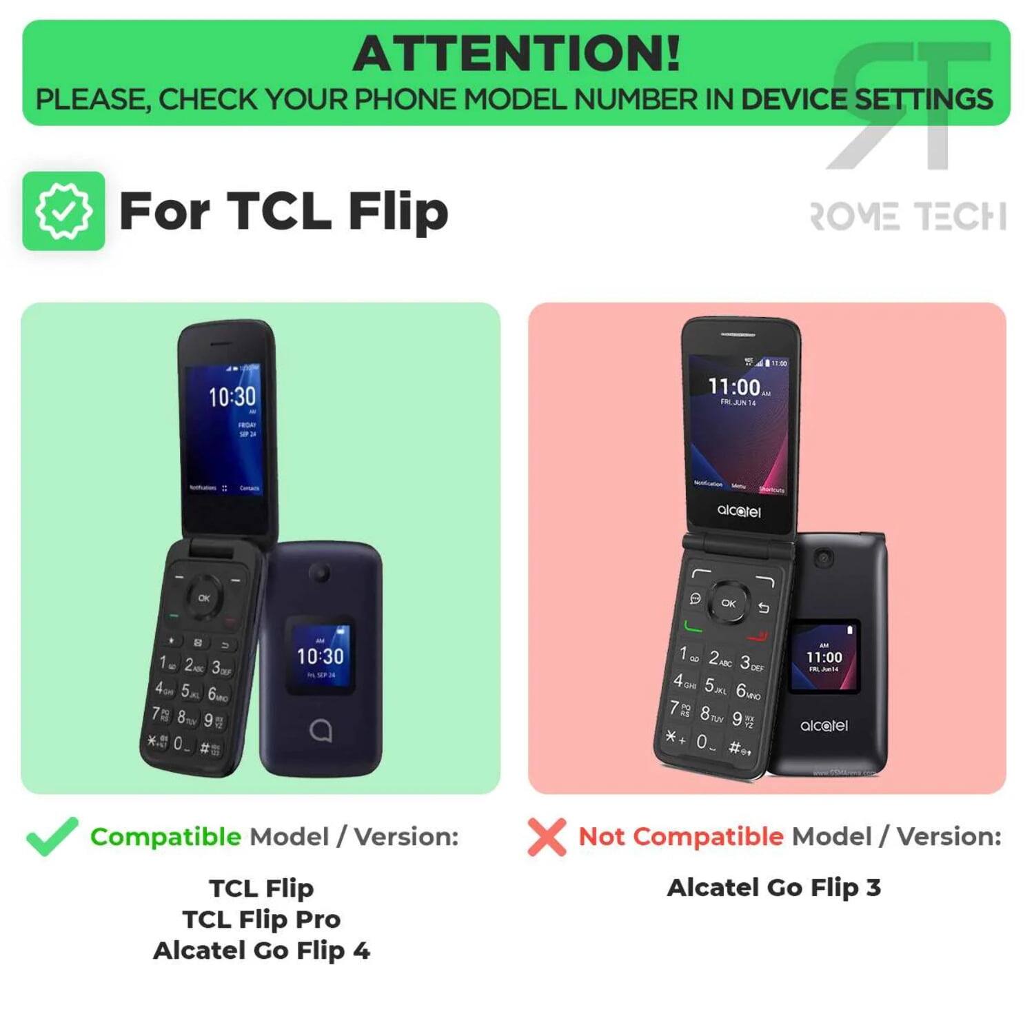 ATTENTION! PLEASE, CHECK YOUR PHONE MODEL NUMBER IN DEVICE SETTINGS

For TCL Flip

Compatible Model / Version:
- TCL Flip
- TCL Flip Pro
- Alcatel Go Flip 4

Not Compatible Model / Version:
- Alcatel Go Flip 3